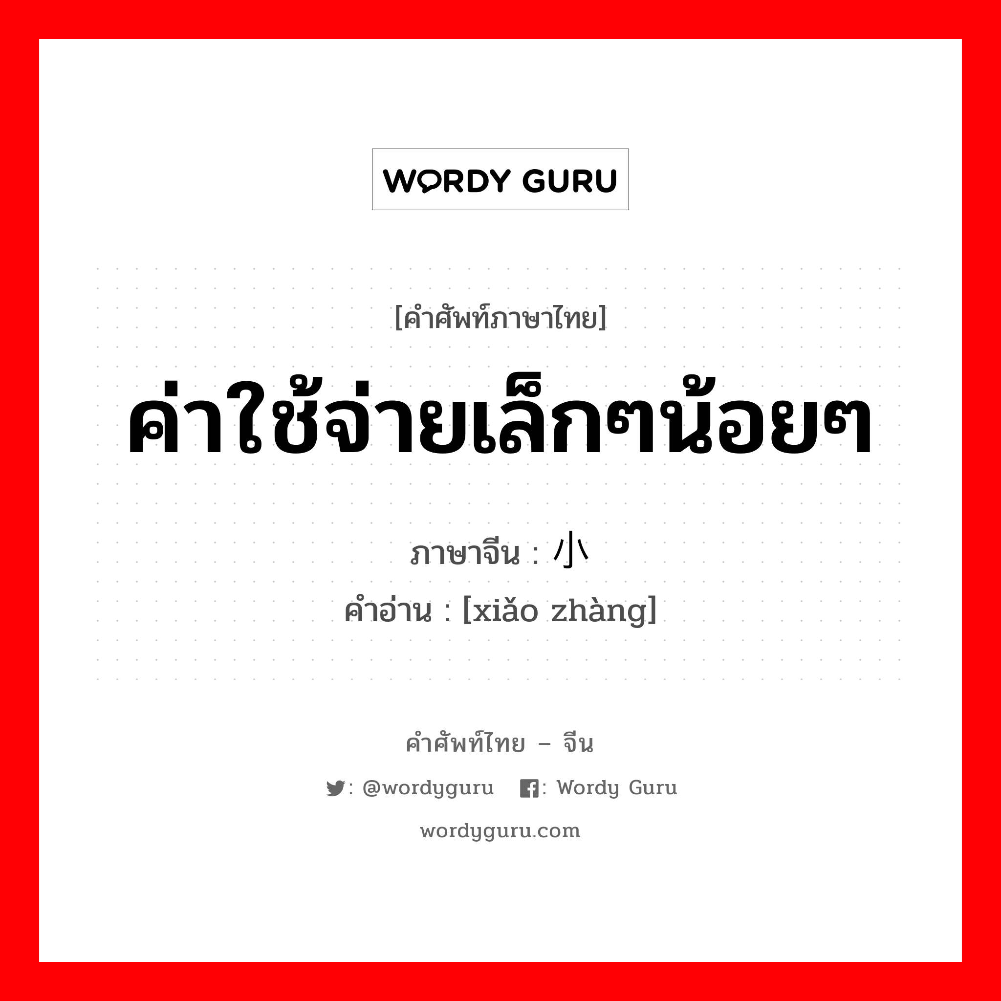 ค่าใช้จ่ายเล็กๆน้อยๆ ภาษาจีนคืออะไร, คำศัพท์ภาษาไทย - จีน ค่าใช้จ่ายเล็กๆน้อยๆ ภาษาจีน 小账 คำอ่าน [xiǎo zhàng]