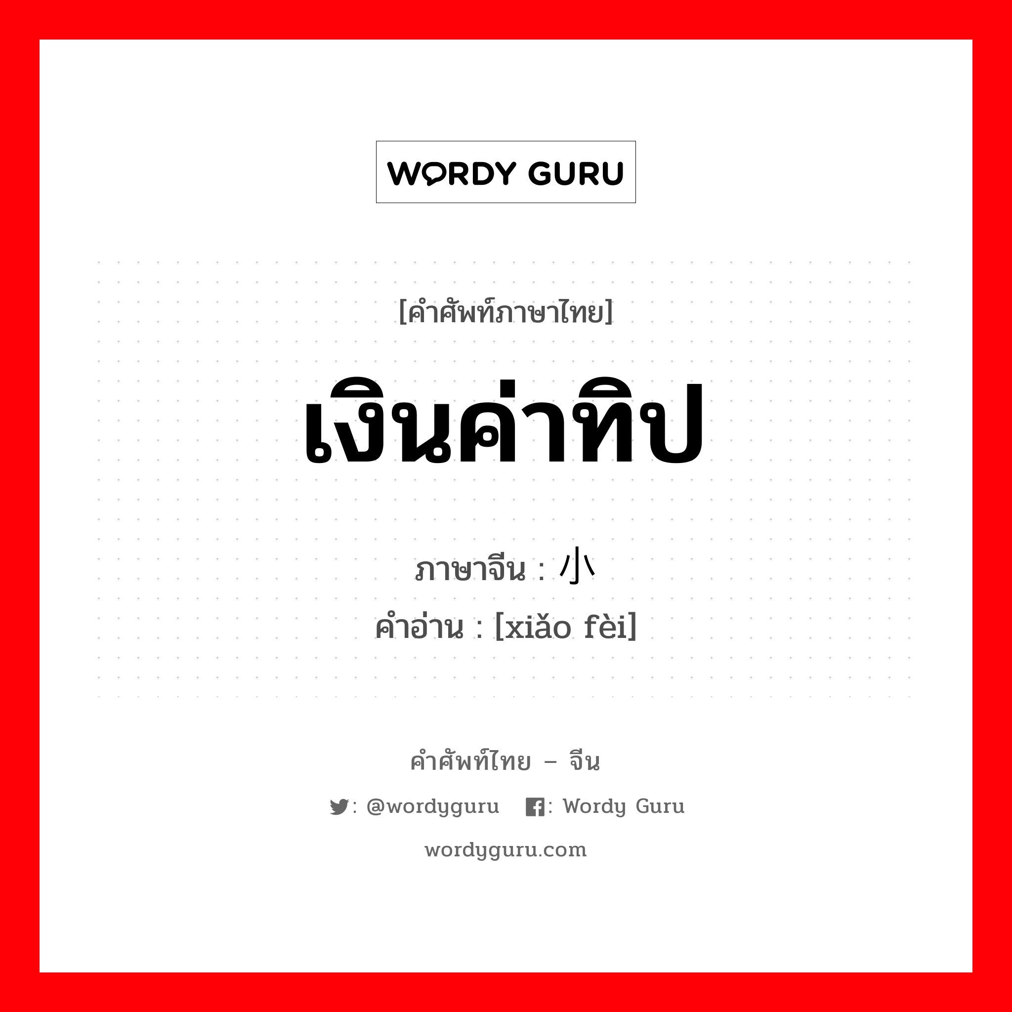 เงินค่าทิป ภาษาจีนคืออะไร, คำศัพท์ภาษาไทย - จีน เงินค่าทิป ภาษาจีน 小费 คำอ่าน [xiǎo fèi]