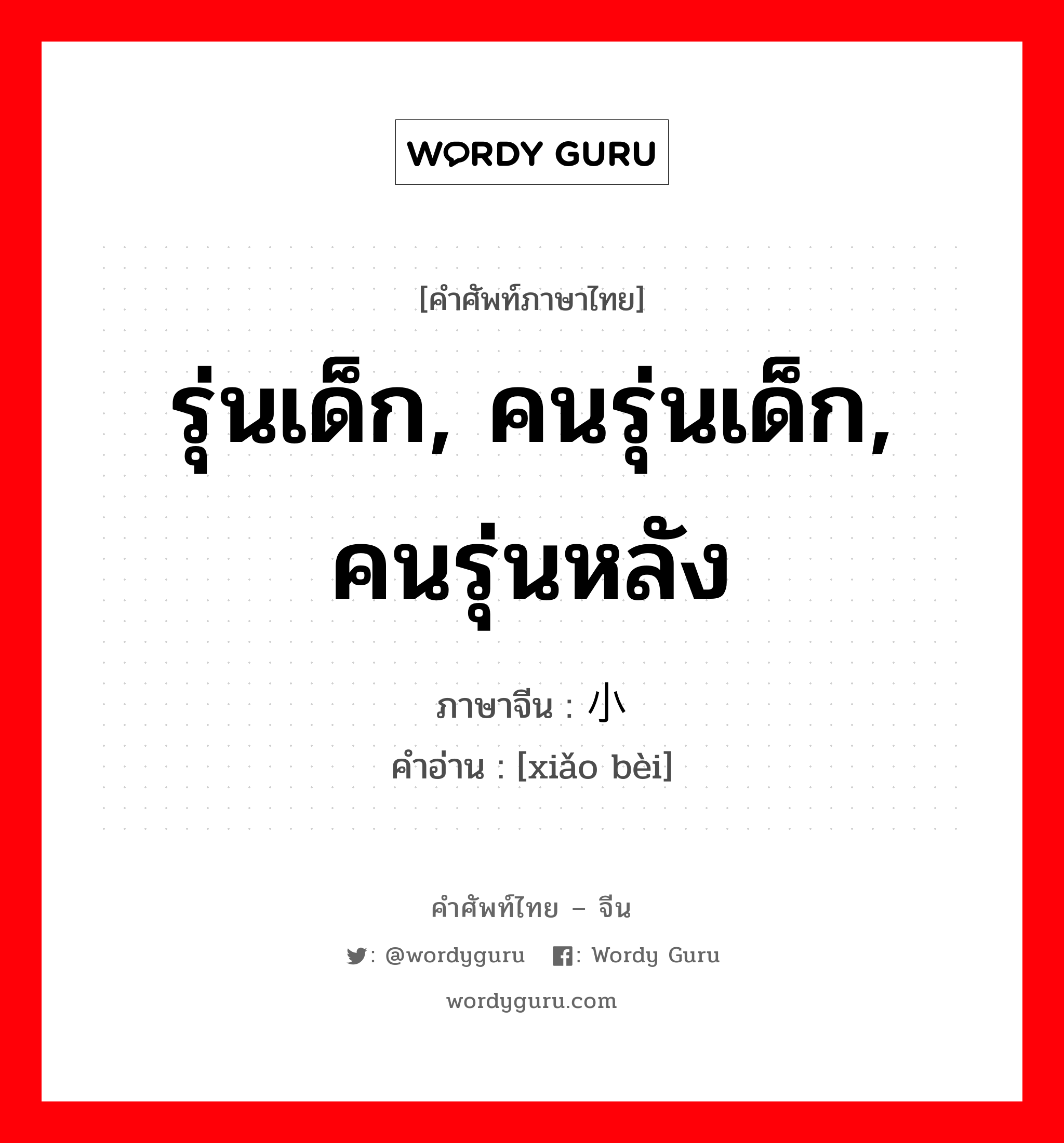 รุ่นเด็ก, คนรุ่นเด็ก, คนรุ่นหลัง ภาษาจีนคืออะไร, คำศัพท์ภาษาไทย - จีน รุ่นเด็ก, คนรุ่นเด็ก, คนรุ่นหลัง ภาษาจีน 小辈 คำอ่าน [xiǎo bèi]