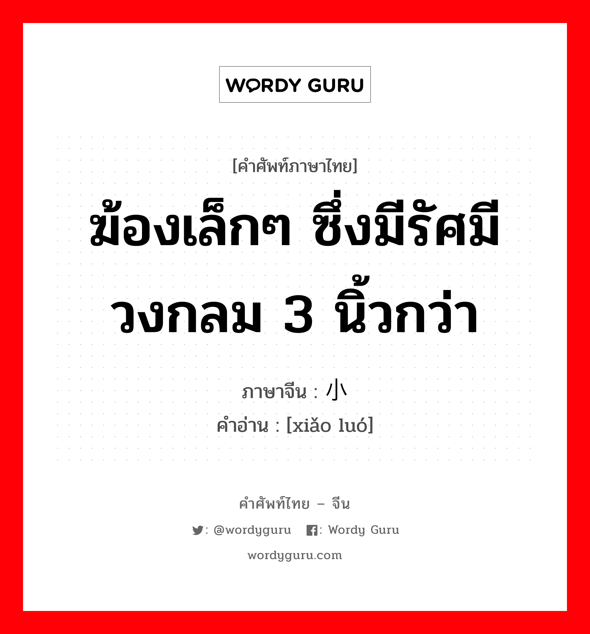 ฆ้องเล็กๆ ซึ่งมีรัศมีวงกลม 3 นิ้วกว่า ภาษาจีนคืออะไร, คำศัพท์ภาษาไทย - จีน ฆ้องเล็กๆ ซึ่งมีรัศมีวงกลม 3 นิ้วกว่า ภาษาจีน 小锣 คำอ่าน [xiǎo luó]