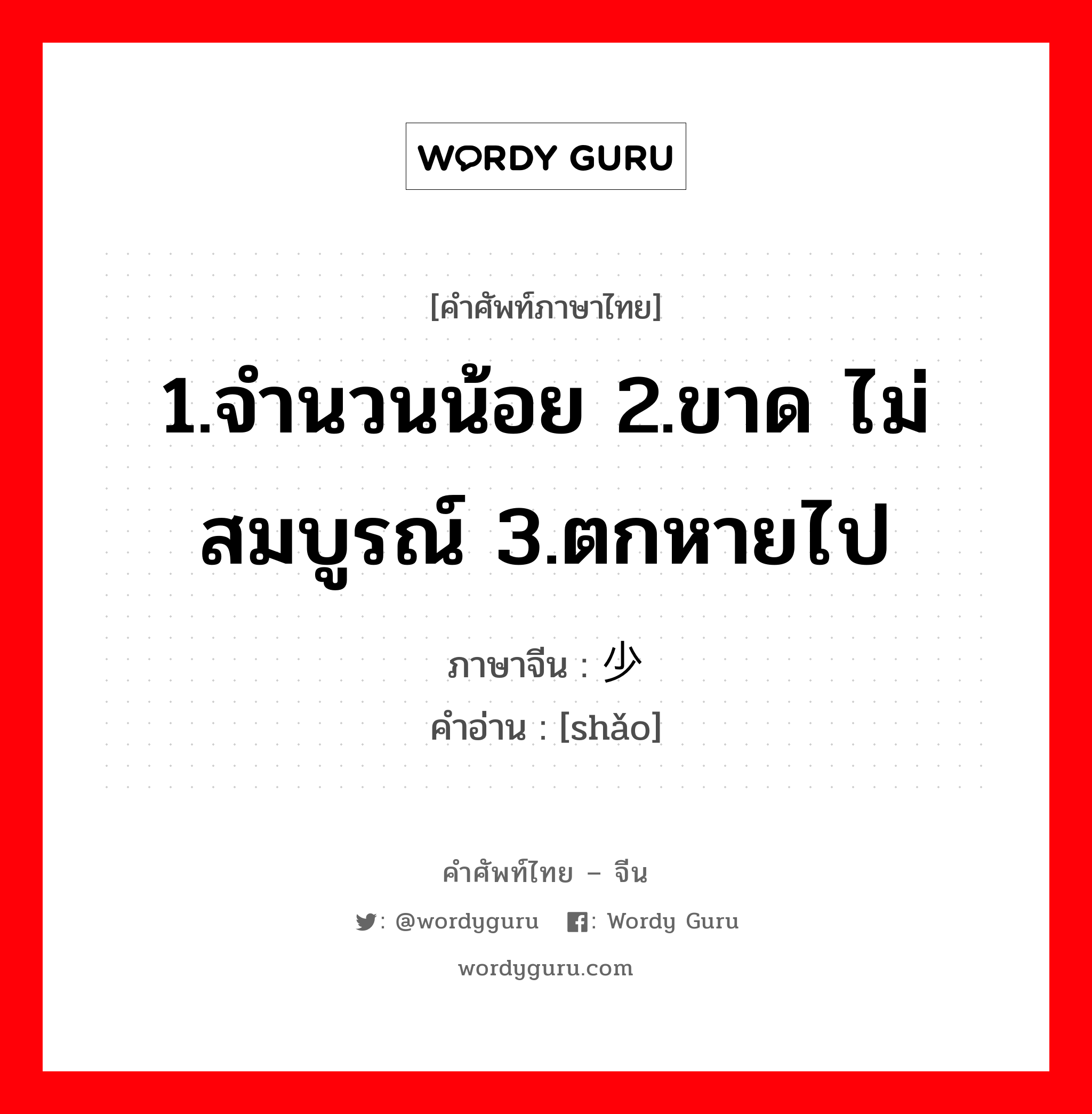 1.จำนวนน้อย 2.ขาด ไม่สมบูรณ์ 3.ตกหายไป ภาษาจีนคืออะไร, คำศัพท์ภาษาไทย - จีน 1.จำนวนน้อย 2.ขาด ไม่สมบูรณ์ 3.ตกหายไป ภาษาจีน 少 คำอ่าน [shǎo]