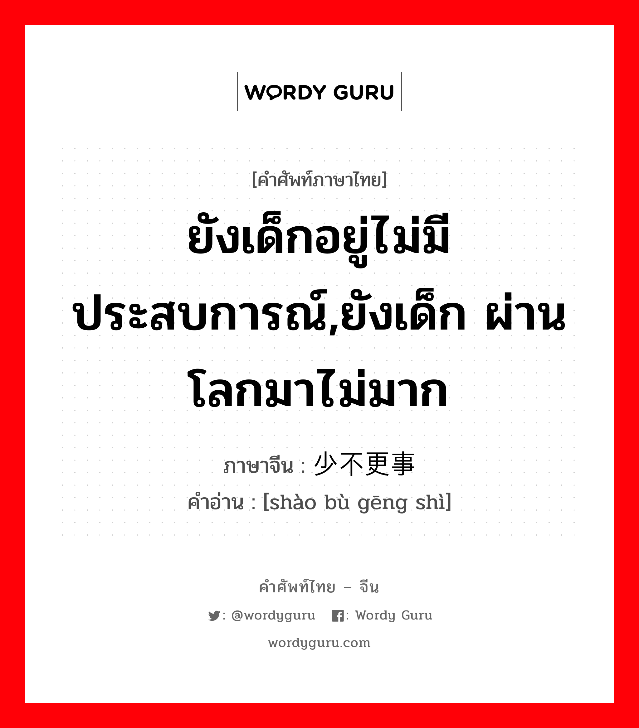 ยังเด็กอยู่ไม่มีประสบการณ์,ยังเด็ก ผ่านโลกมาไม่มาก ภาษาจีนคืออะไร, คำศัพท์ภาษาไทย - จีน ยังเด็กอยู่ไม่มีประสบการณ์,ยังเด็ก ผ่านโลกมาไม่มาก ภาษาจีน 少不更事 คำอ่าน [shào bù gēng shì]