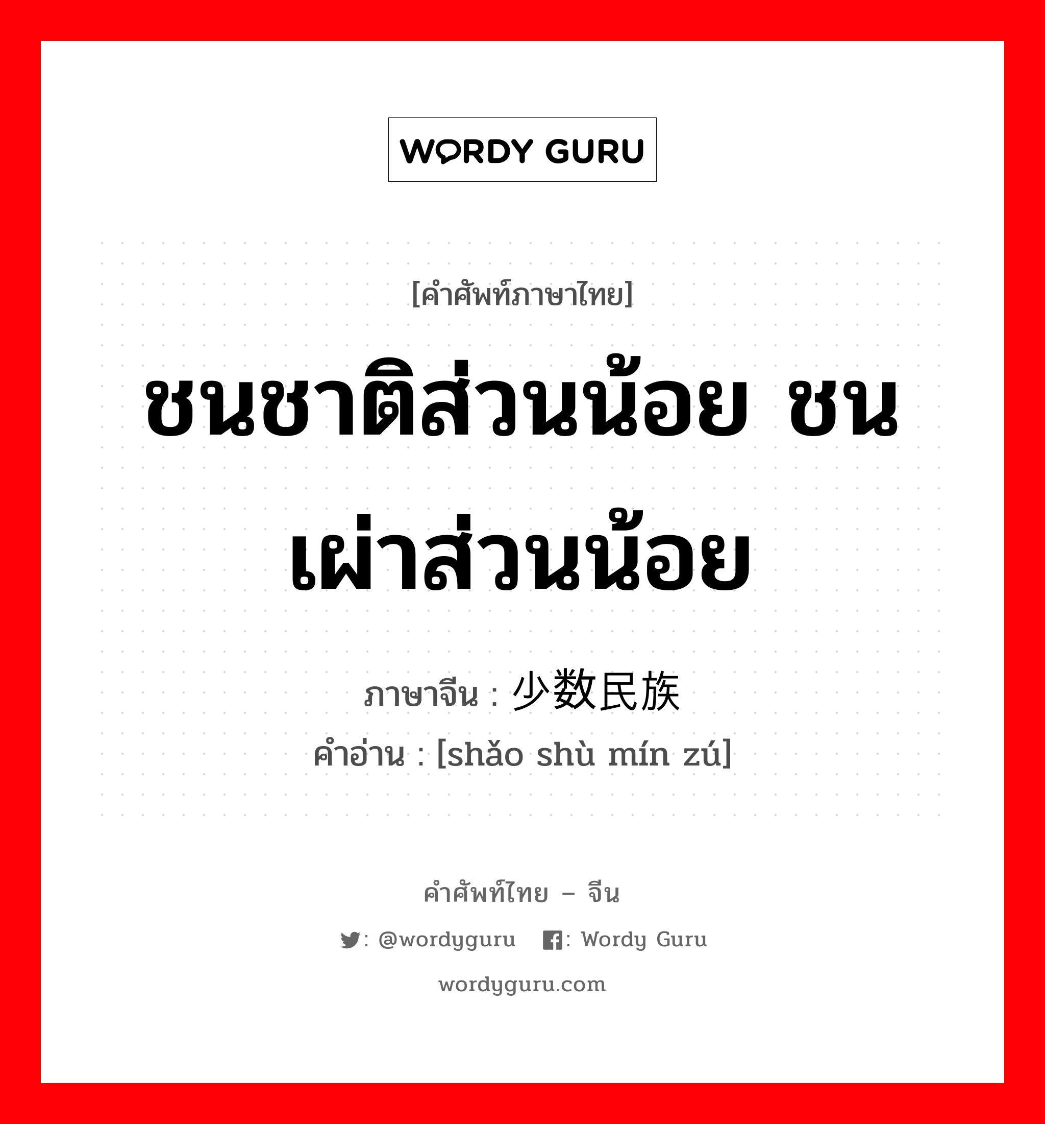 ชนชาติส่วนน้อย ชนเผ่าส่วนน้อย ภาษาจีนคืออะไร, คำศัพท์ภาษาไทย - จีน ชนชาติส่วนน้อย ชนเผ่าส่วนน้อย ภาษาจีน 少数民族 คำอ่าน [shǎo shù mín zú]