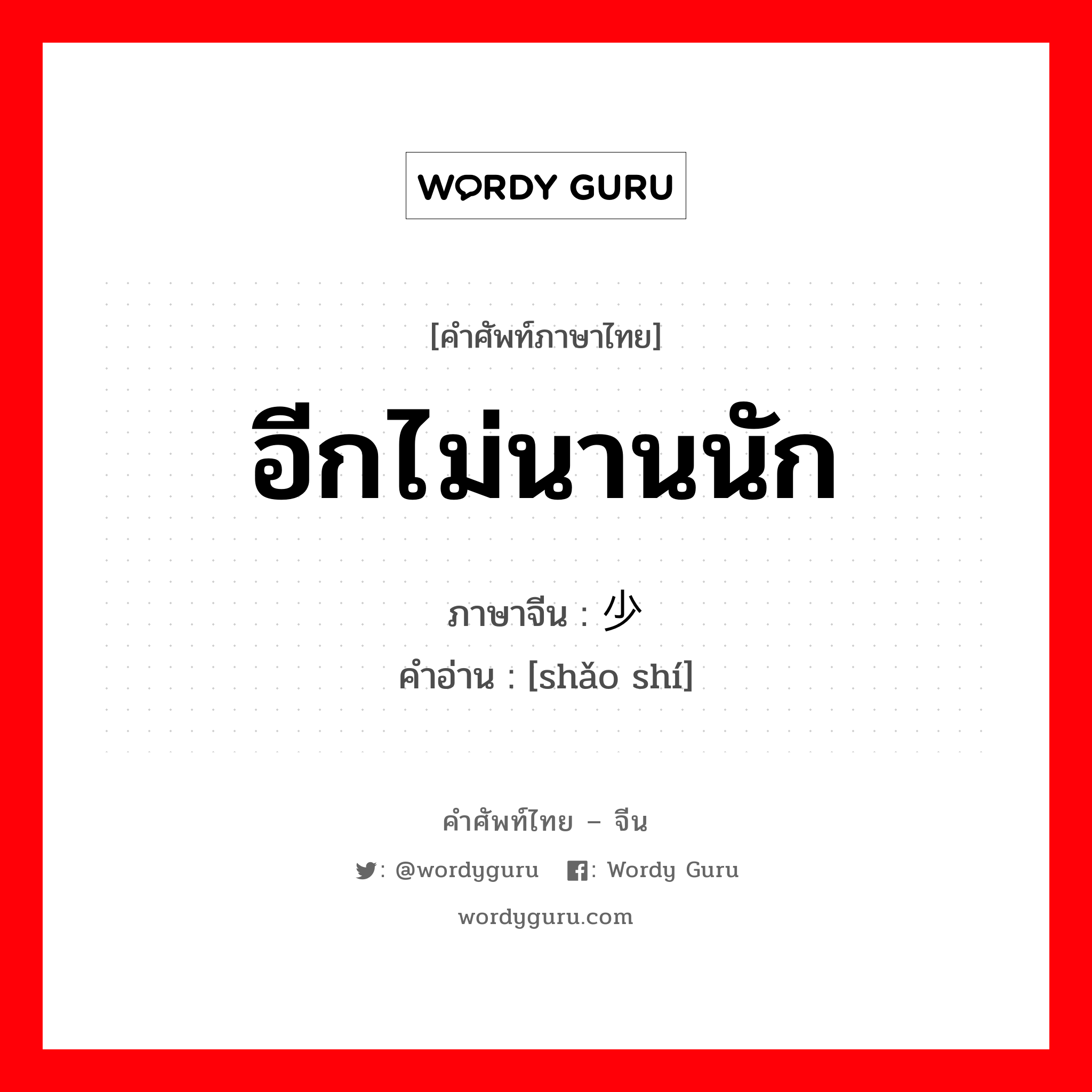 อีกไม่นานนัก ภาษาจีนคืออะไร, คำศัพท์ภาษาไทย - จีน อีกไม่นานนัก ภาษาจีน 少时 คำอ่าน [shǎo shí]