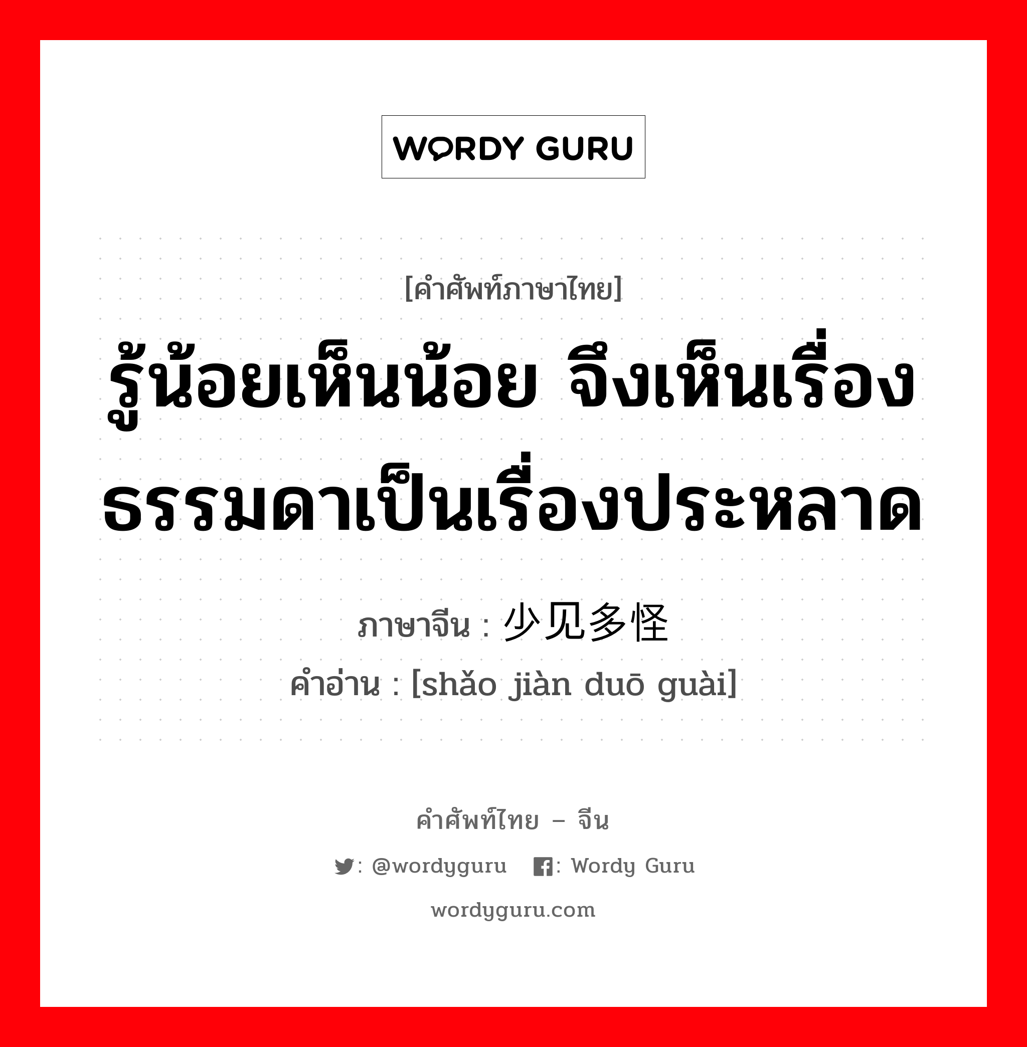 รู้น้อยเห็นน้อย จึงเห็นเรื่องธรรมดาเป็นเรื่องประหลาด ภาษาจีนคืออะไร, คำศัพท์ภาษาไทย - จีน รู้น้อยเห็นน้อย จึงเห็นเรื่องธรรมดาเป็นเรื่องประหลาด ภาษาจีน 少见多怪 คำอ่าน [shǎo jiàn duō guài]