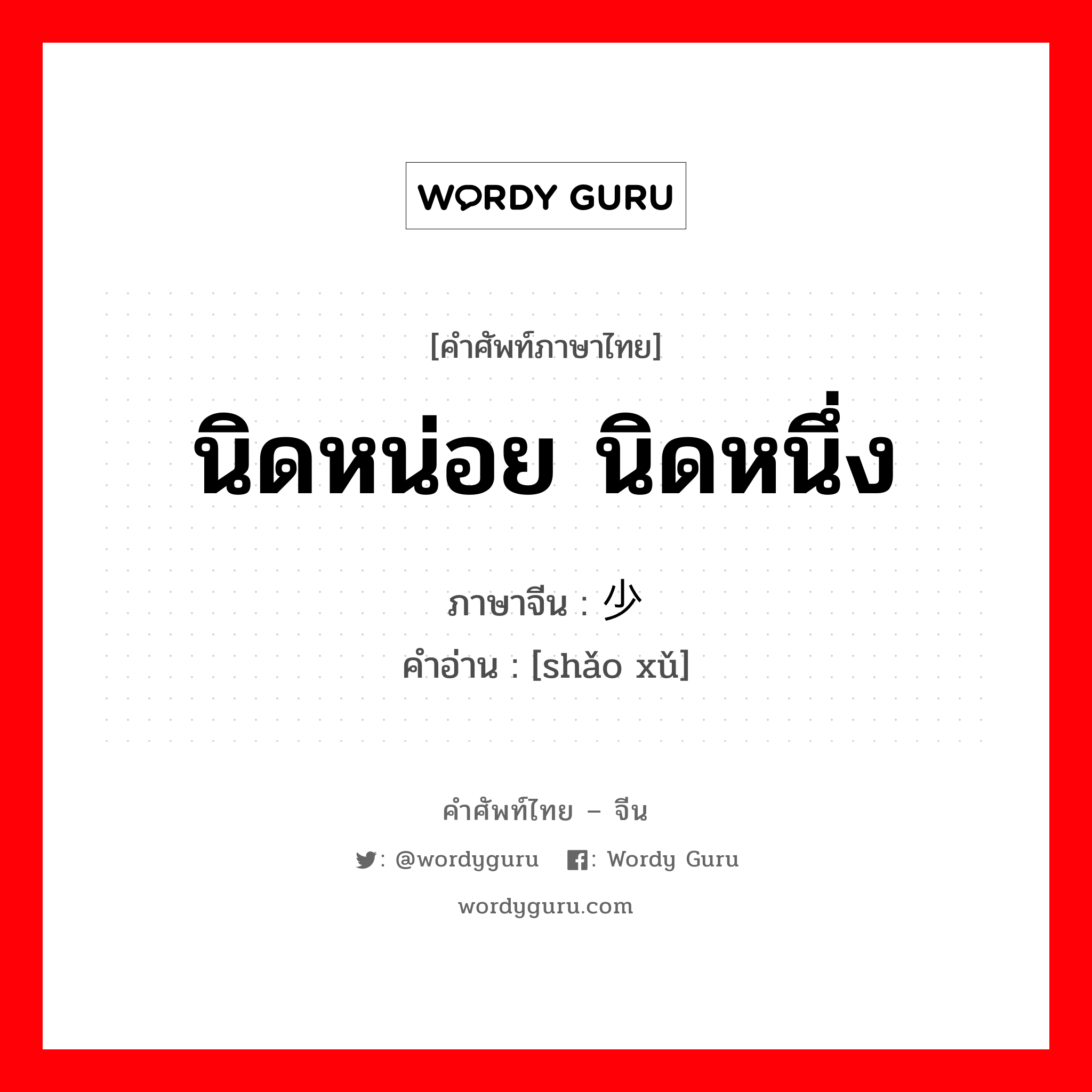 นิดหน่อย นิดหนึ่ง ภาษาจีนคืออะไร, คำศัพท์ภาษาไทย - จีน นิดหน่อย นิดหนึ่ง ภาษาจีน 少许 คำอ่าน [shǎo xǔ]