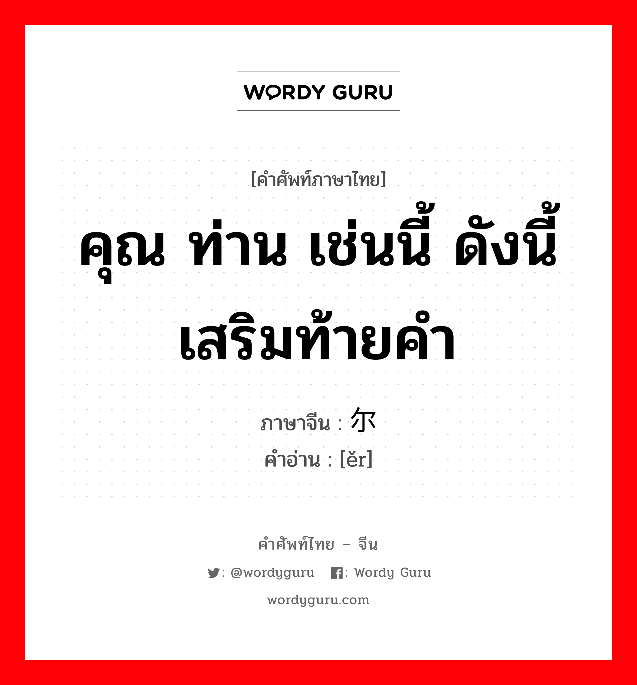 คุณ ท่าน เช่นนี้ ดังนี้ เสริมท้ายคำ ภาษาจีนคืออะไร, คำศัพท์ภาษาไทย - จีน คุณ ท่าน เช่นนี้ ดังนี้ เสริมท้ายคำ ภาษาจีน 尔 คำอ่าน [ěr]