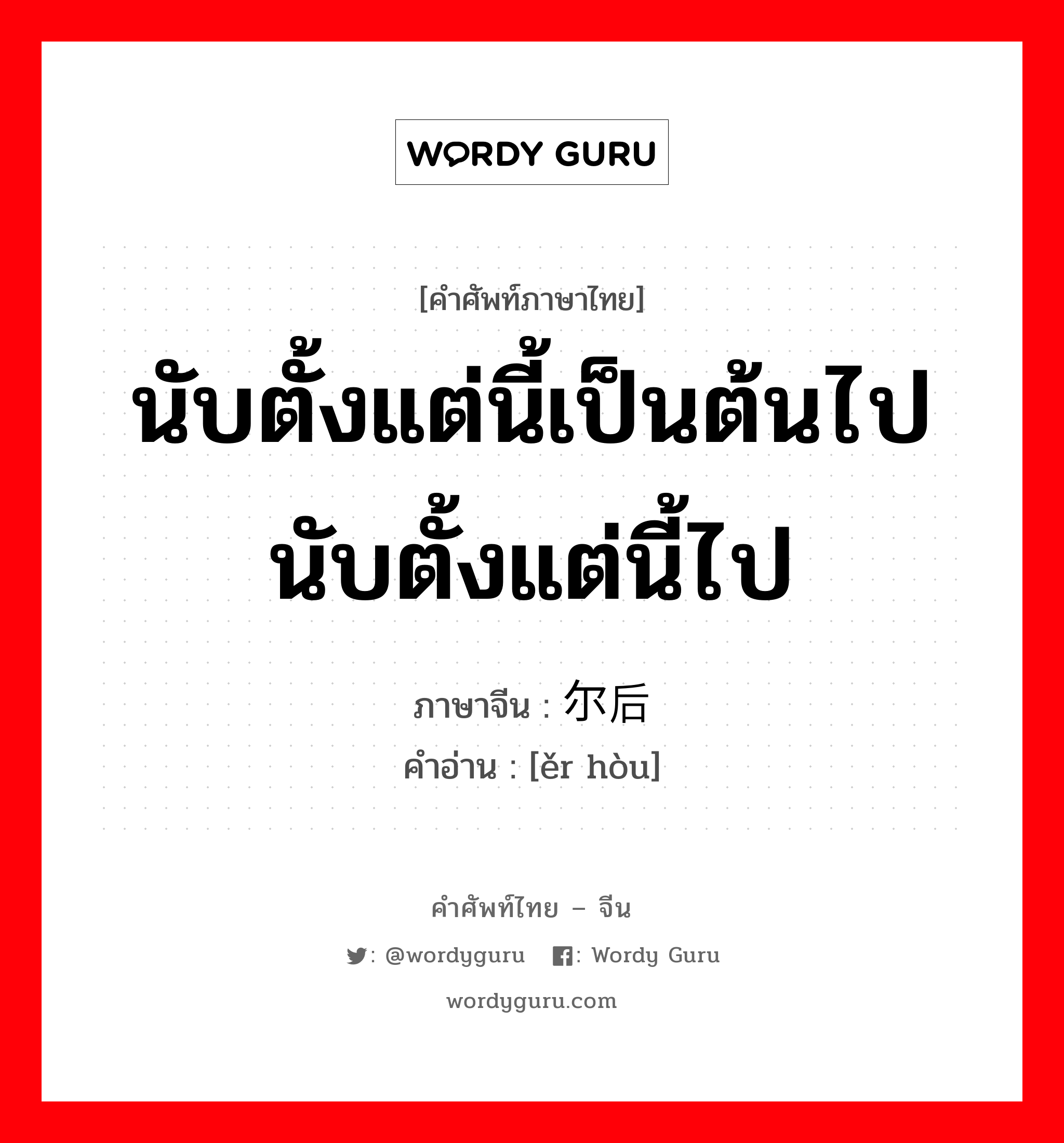 นับตั้งแต่นี้เป็นต้นไป นับตั้งแต่นี้ไป ภาษาจีนคืออะไร, คำศัพท์ภาษาไทย - จีน นับตั้งแต่นี้เป็นต้นไป นับตั้งแต่นี้ไป ภาษาจีน 尔后 คำอ่าน [ěr hòu]