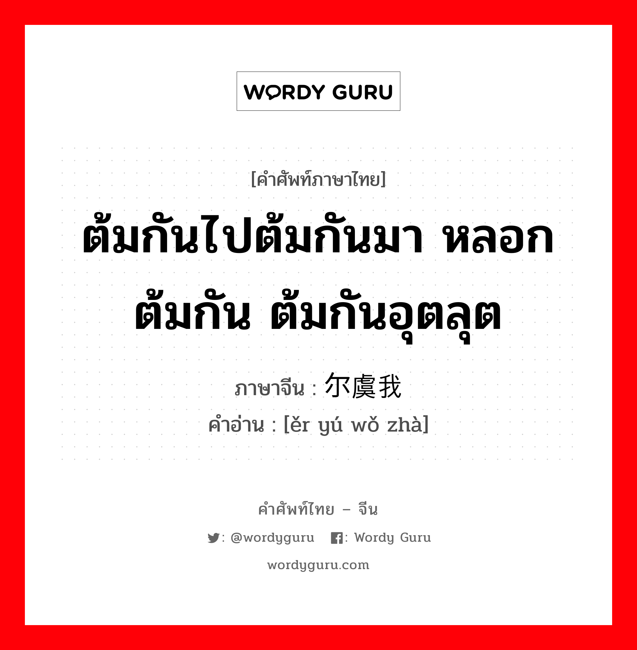 ต้มกันไปต้มกันมา หลอกต้มกัน ต้มกันอุตลุต ภาษาจีนคืออะไร, คำศัพท์ภาษาไทย - จีน ต้มกันไปต้มกันมา หลอกต้มกัน ต้มกันอุตลุต ภาษาจีน 尔虞我诈 คำอ่าน [ěr yú wǒ zhà]