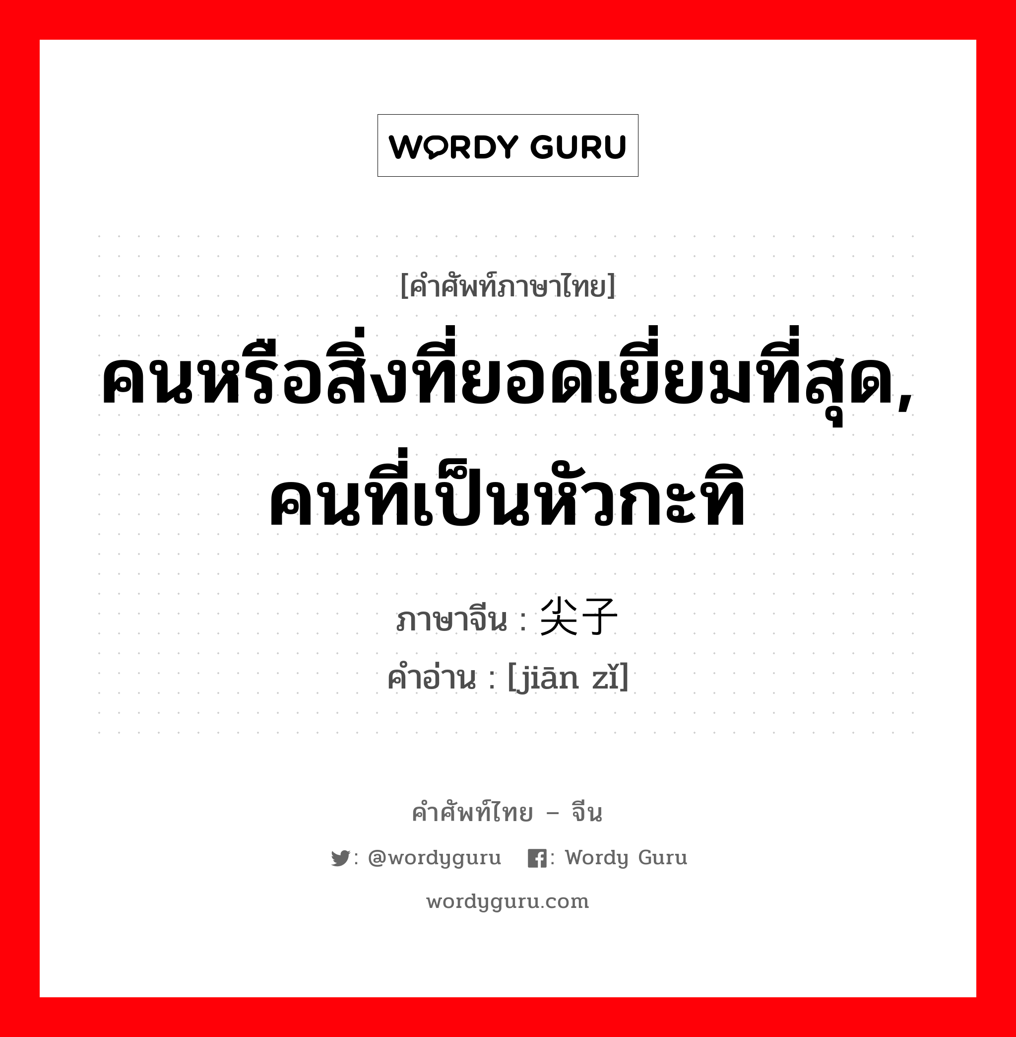 คนหรือสิ่งที่ยอดเยี่ยมที่สุด, คนที่เป็นหัวกะทิ ภาษาจีนคืออะไร, คำศัพท์ภาษาไทย - จีน คนหรือสิ่งที่ยอดเยี่ยมที่สุด, คนที่เป็นหัวกะทิ ภาษาจีน 尖子 คำอ่าน [jiān zǐ]