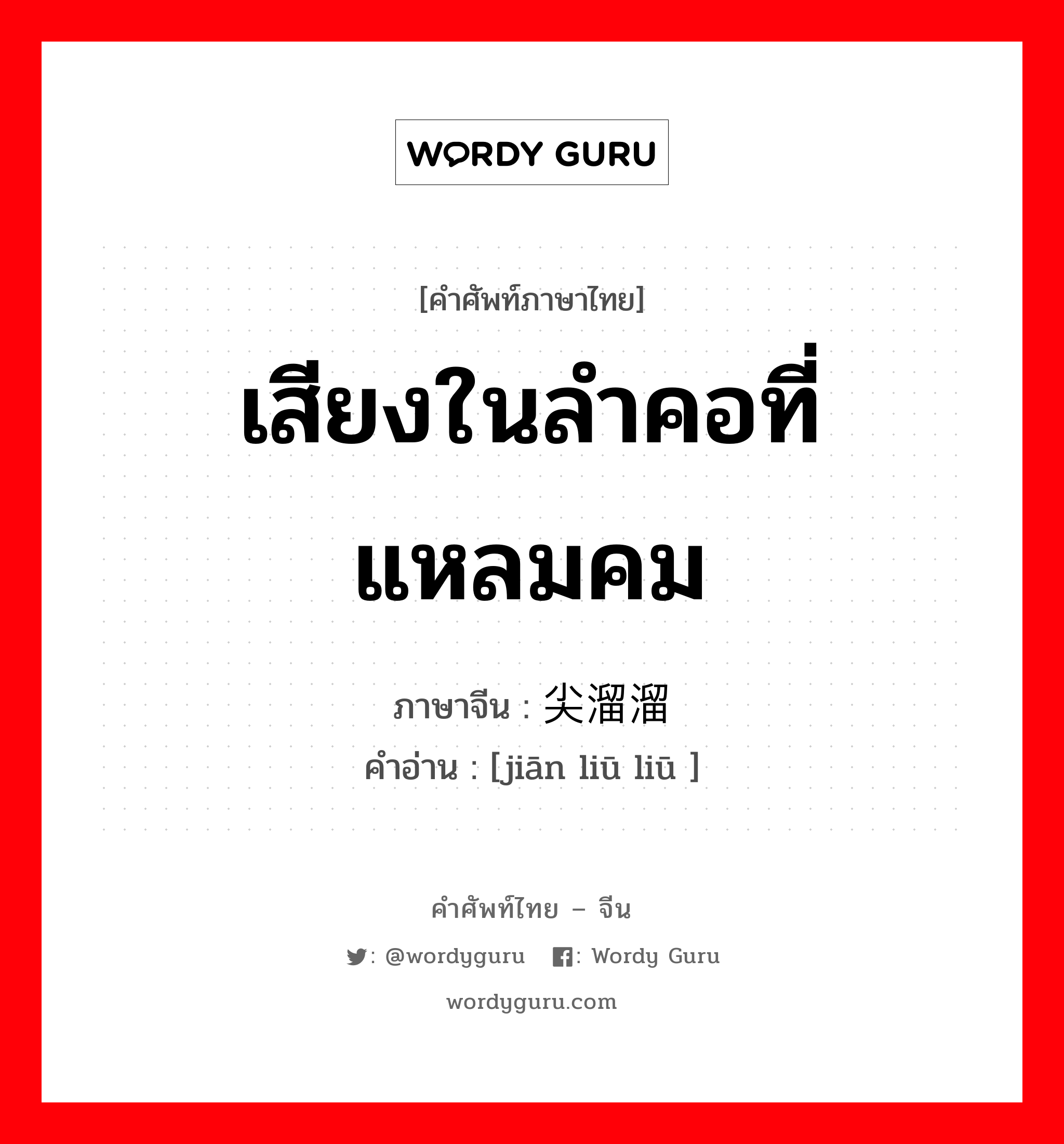 เสียงในลำคอที่แหลมคม ภาษาจีนคืออะไร, คำศัพท์ภาษาไทย - จีน เสียงในลำคอที่แหลมคม ภาษาจีน 尖溜溜 คำอ่าน [jiān liū liū ]