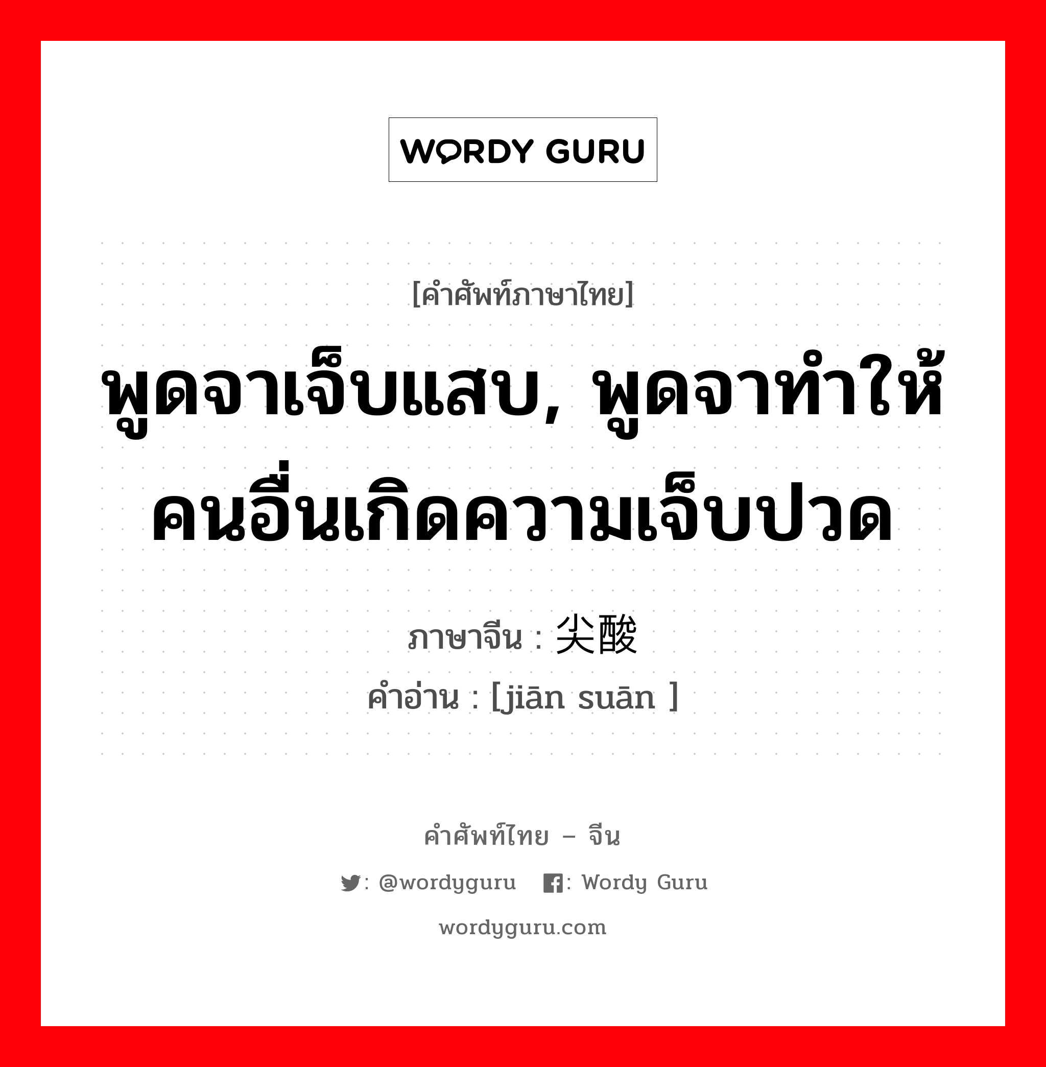 พูดจาเจ็บแสบ, พูดจาทำให้คนอื่นเกิดความเจ็บปวด ภาษาจีนคืออะไร, คำศัพท์ภาษาไทย - จีน พูดจาเจ็บแสบ, พูดจาทำให้คนอื่นเกิดความเจ็บปวด ภาษาจีน 尖酸 คำอ่าน [jiān suān ]