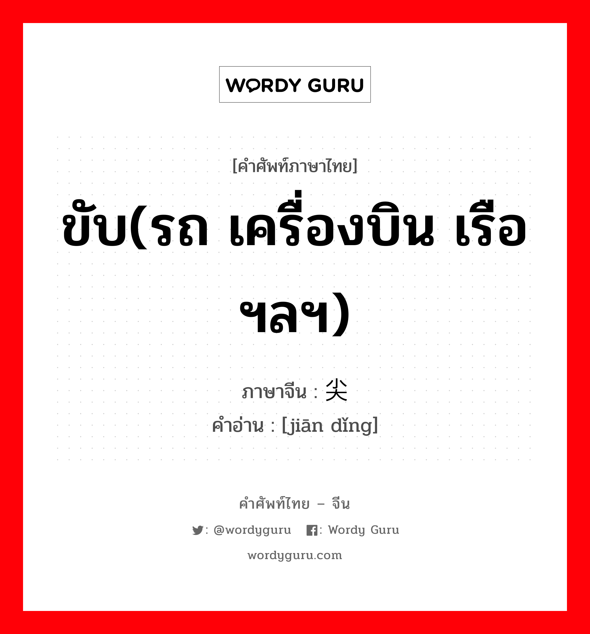 ขับ(รถ เครื่องบิน เรือ ฯลฯ) ภาษาจีนคืออะไร, คำศัพท์ภาษาไทย - จีน ขับ(รถ เครื่องบิน เรือ ฯลฯ) ภาษาจีน 尖顶 คำอ่าน [jiān dǐng]