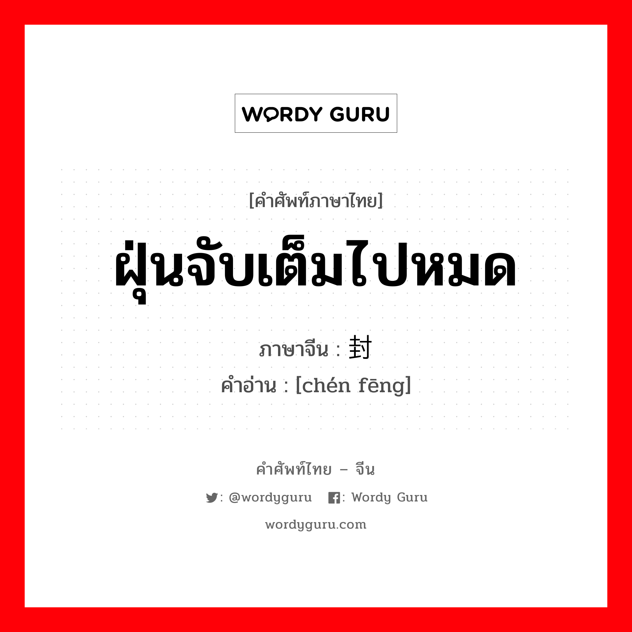 ฝุ่นจับเต็มไปหมด ภาษาจีนคืออะไร, คำศัพท์ภาษาไทย - จีน ฝุ่นจับเต็มไปหมด ภาษาจีน 尘封 คำอ่าน [chén fēng]