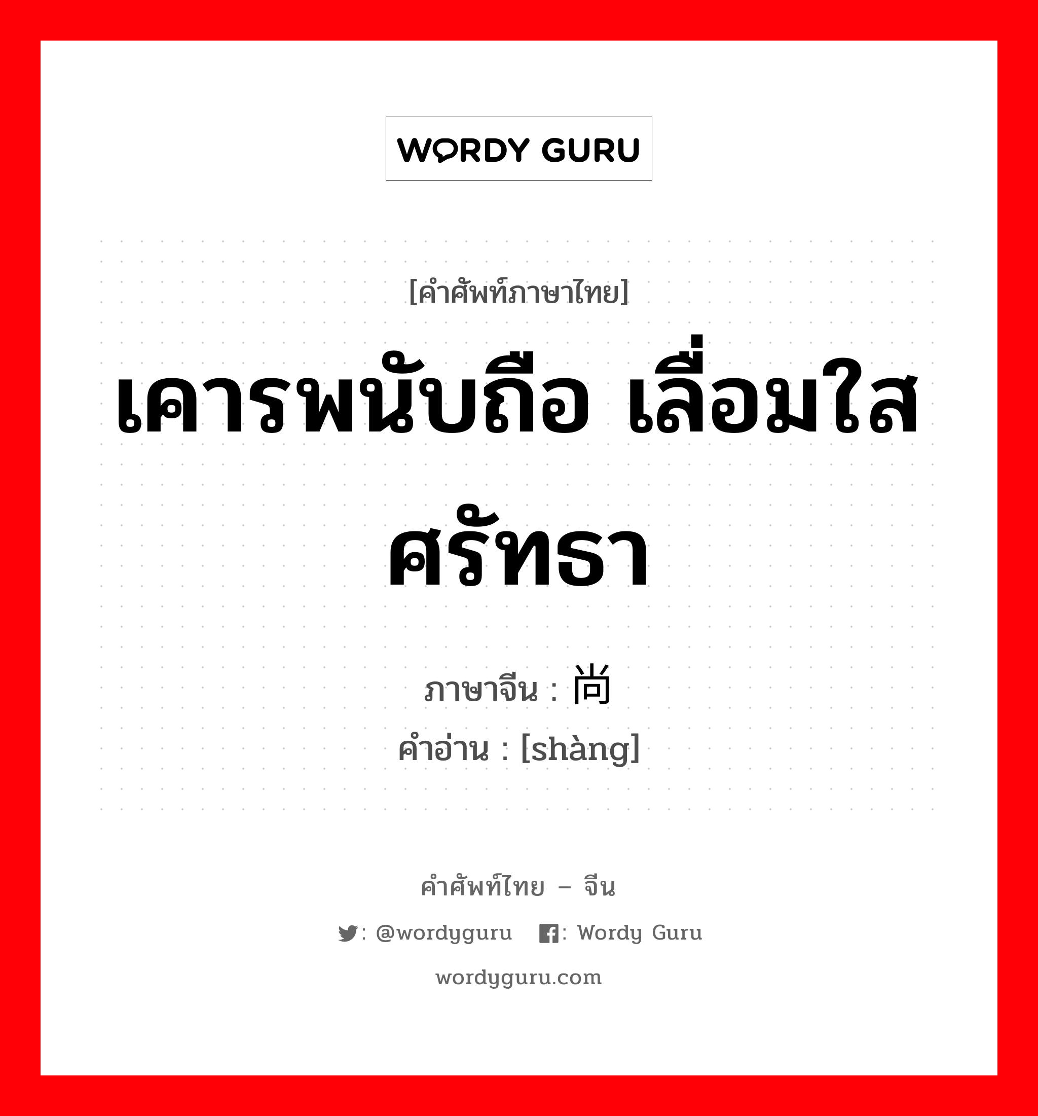 เคารพนับถือ เลื่อมใสศรัทธา ภาษาจีนคืออะไร, คำศัพท์ภาษาไทย - จีน เคารพนับถือ เลื่อมใสศรัทธา ภาษาจีน 尚 คำอ่าน [shàng]