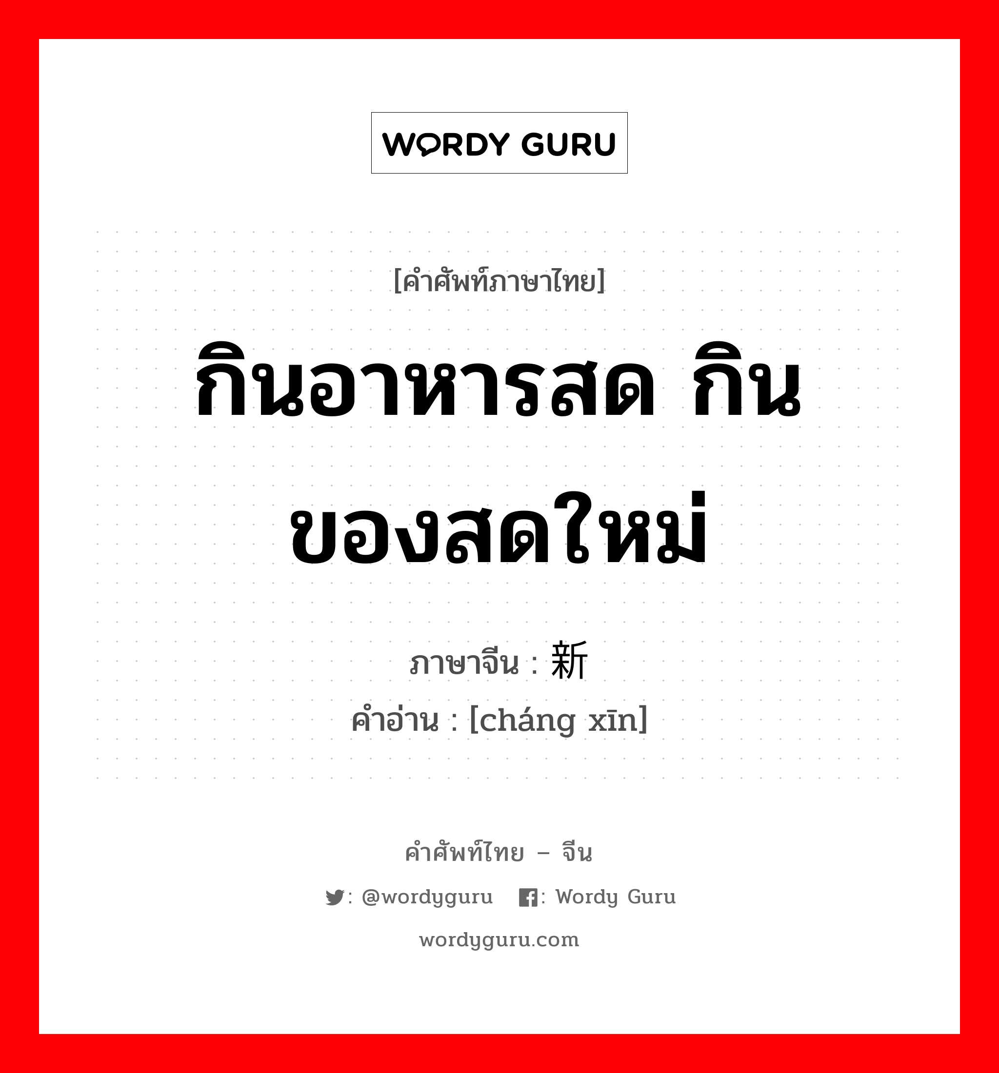 กินอาหารสด กินของสดใหม่ ภาษาจีนคืออะไร, คำศัพท์ภาษาไทย - จีน กินอาหารสด กินของสดใหม่ ภาษาจีน 尝新 คำอ่าน [cháng xīn]