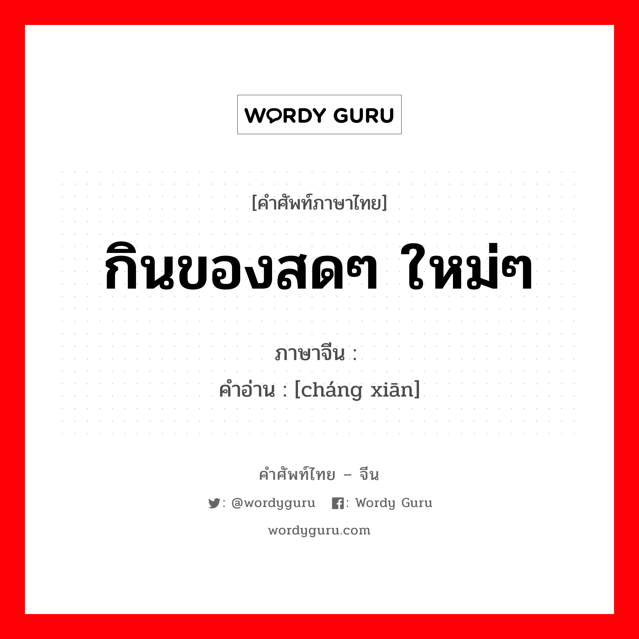 กินของสดๆ ใหม่ๆ ภาษาจีนคืออะไร, คำศัพท์ภาษาไทย - จีน กินของสดๆ ใหม่ๆ ภาษาจีน 尝鲜 คำอ่าน [cháng xiān]