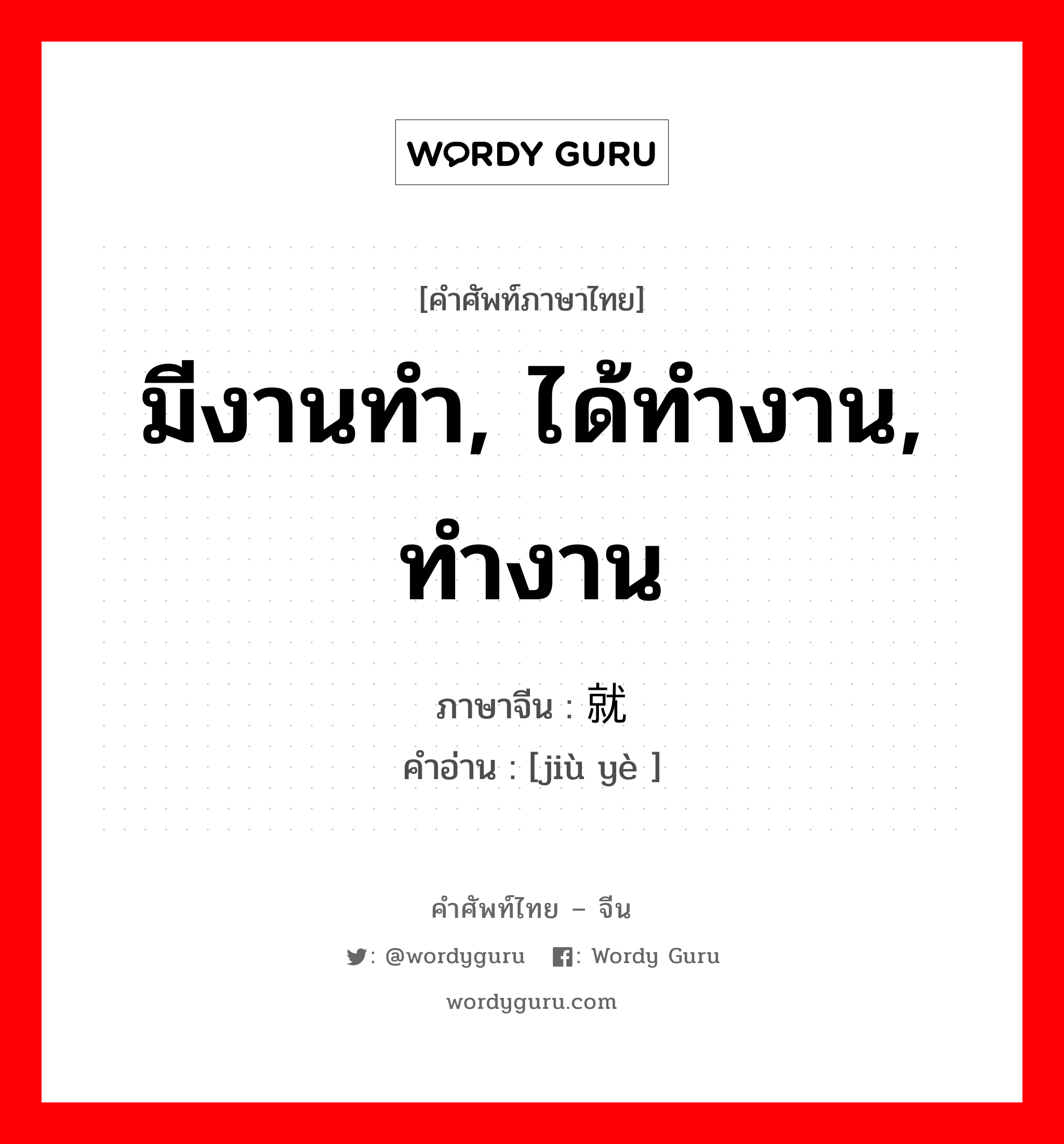 มีงานทำ, ได้ทำงาน, ทำงาน ภาษาจีนคืออะไร, คำศัพท์ภาษาไทย - จีน มีงานทำ, ได้ทำงาน, ทำงาน ภาษาจีน 就业 คำอ่าน [jiù yè ]