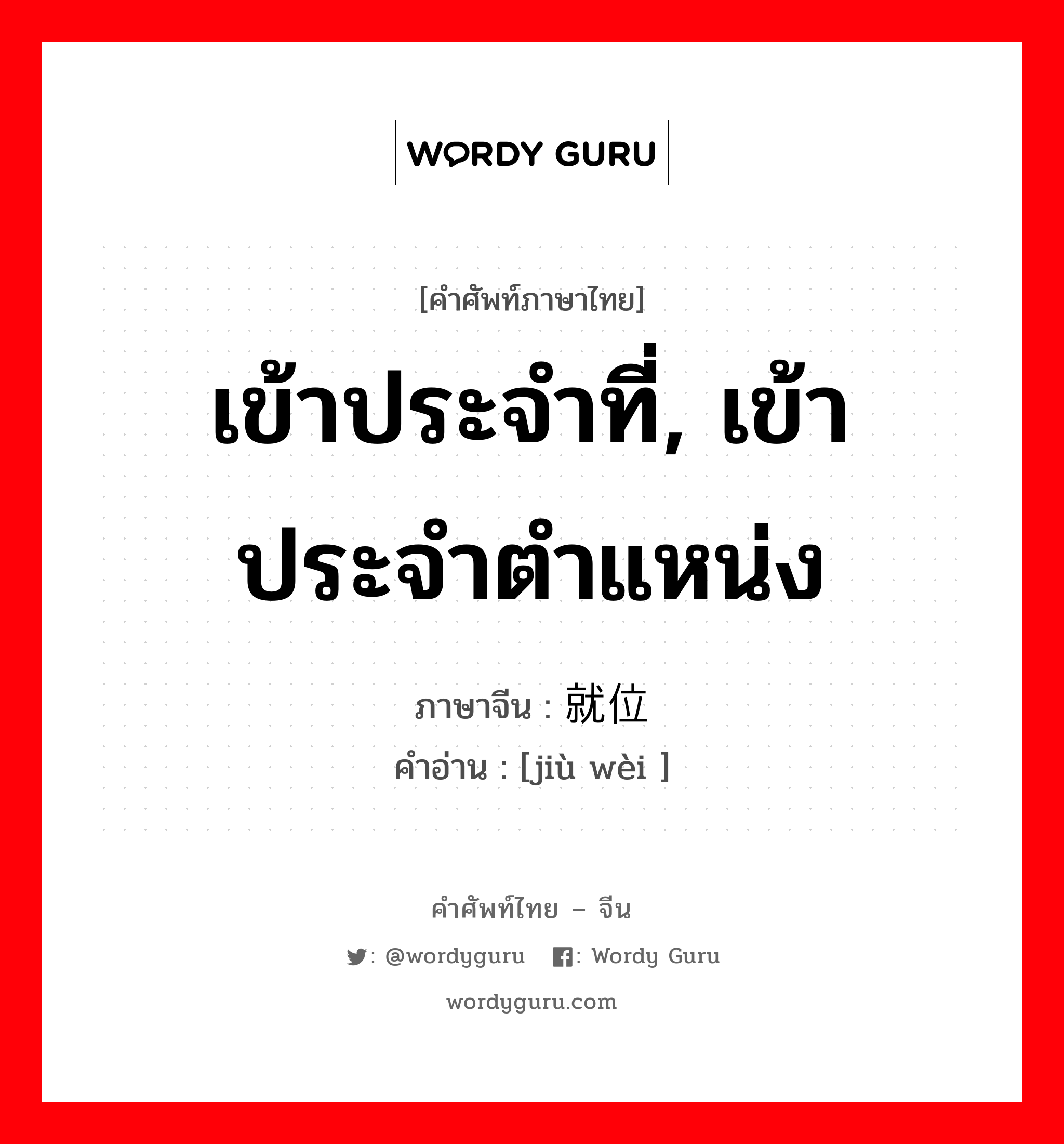 เข้าประจำที่, เข้าประจำตำแหน่ง ภาษาจีนคืออะไร, คำศัพท์ภาษาไทย - จีน เข้าประจำที่, เข้าประจำตำแหน่ง ภาษาจีน 就位 คำอ่าน [jiù wèi ]