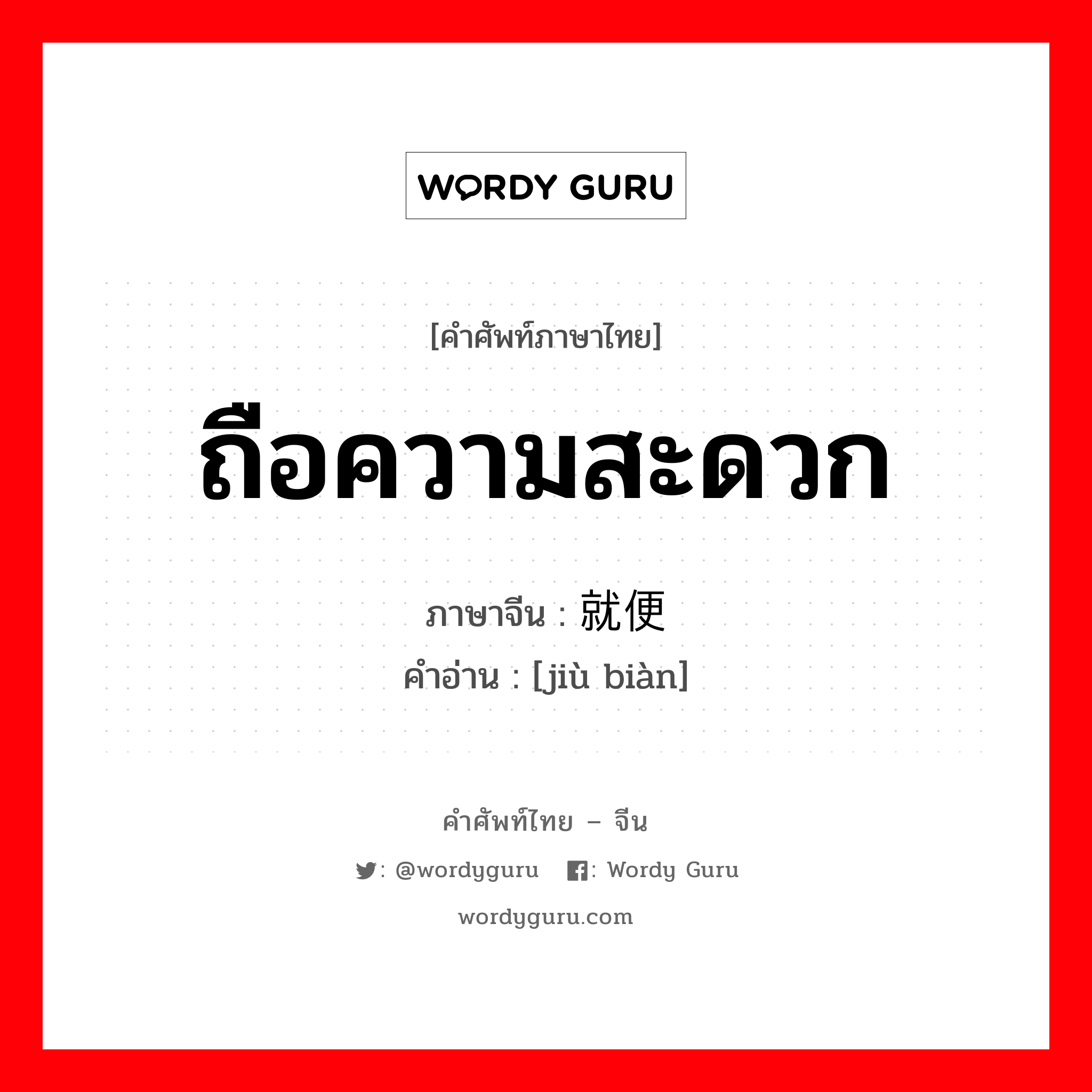 ถือความสะดวก ภาษาจีนคืออะไร, คำศัพท์ภาษาไทย - จีน ถือความสะดวก ภาษาจีน 就便 คำอ่าน [jiù biàn]