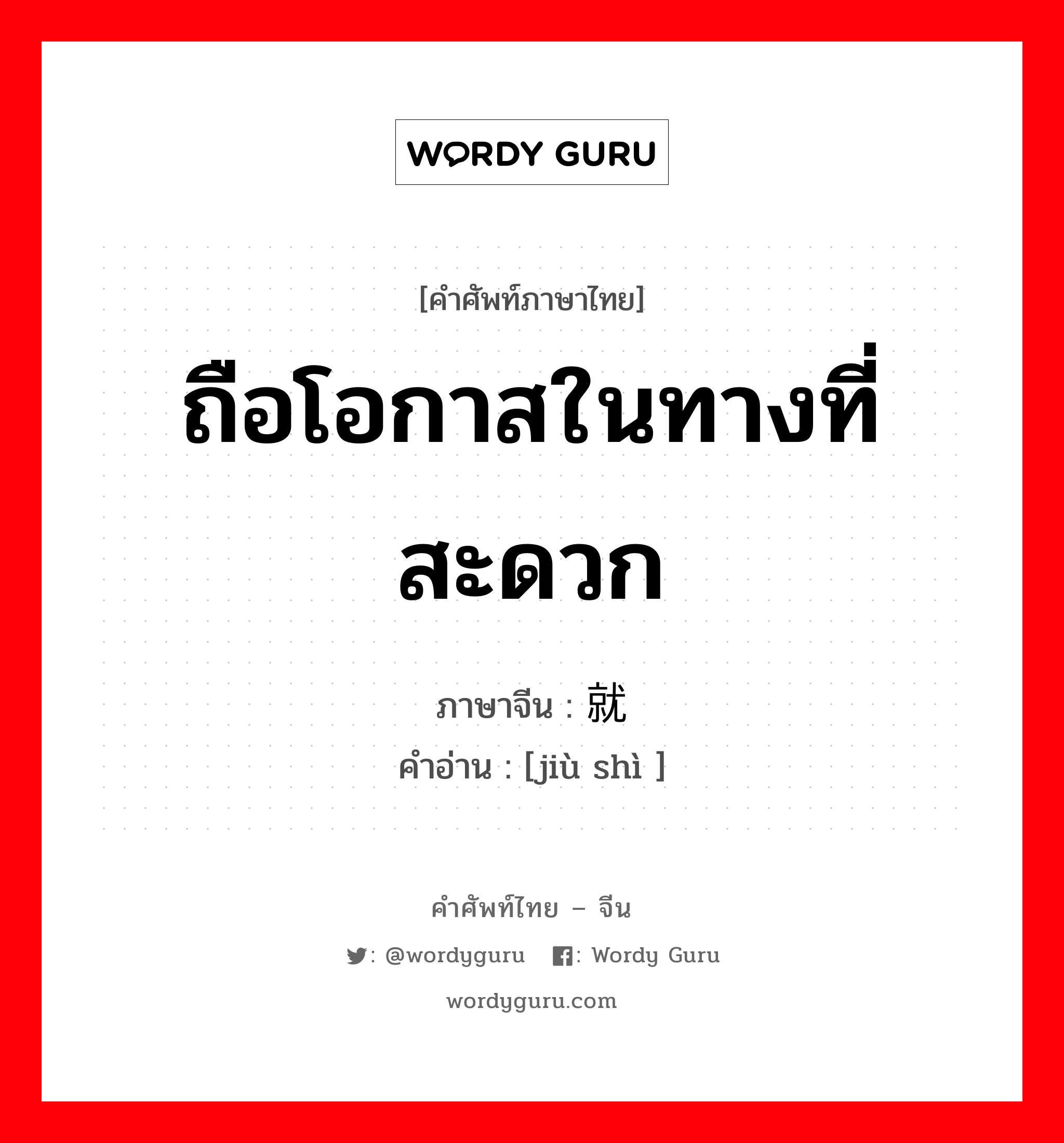 ถือโอกาสในทางที่สะดวก ภาษาจีนคืออะไร, คำศัพท์ภาษาไทย - จีน ถือโอกาสในทางที่สะดวก ภาษาจีน 就势 คำอ่าน [jiù shì ]