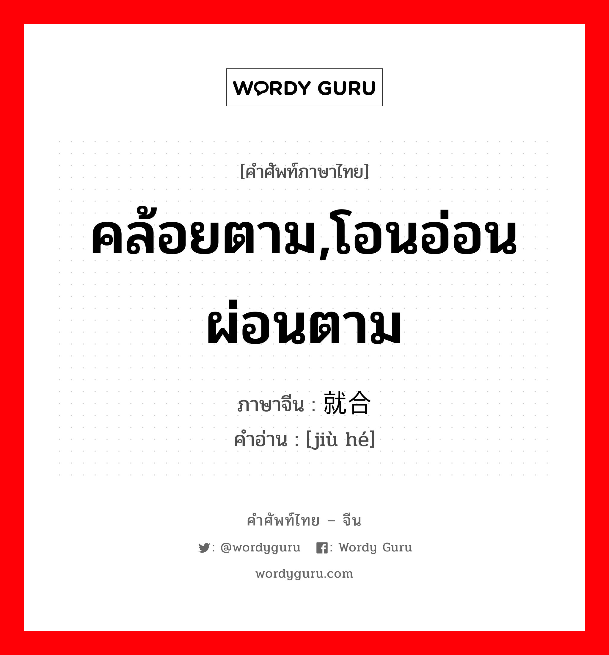 คล้อยตาม,โอนอ่อนผ่อนตาม ภาษาจีนคืออะไร, คำศัพท์ภาษาไทย - จีน คล้อยตาม,โอนอ่อนผ่อนตาม ภาษาจีน 就合 คำอ่าน [jiù hé]