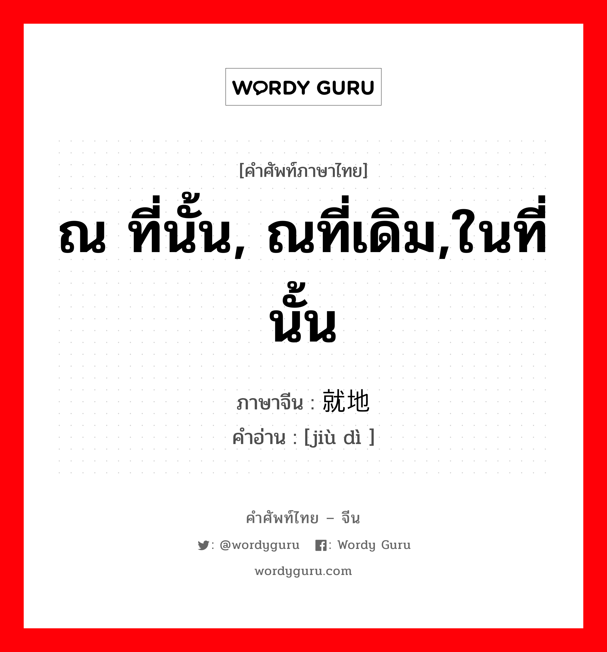 ณ ที่นั้น, ณที่เดิม,ในที่นั้น ภาษาจีนคืออะไร, คำศัพท์ภาษาไทย - จีน ณ ที่นั้น, ณที่เดิม,ในที่นั้น ภาษาจีน 就地 คำอ่าน [jiù dì ]