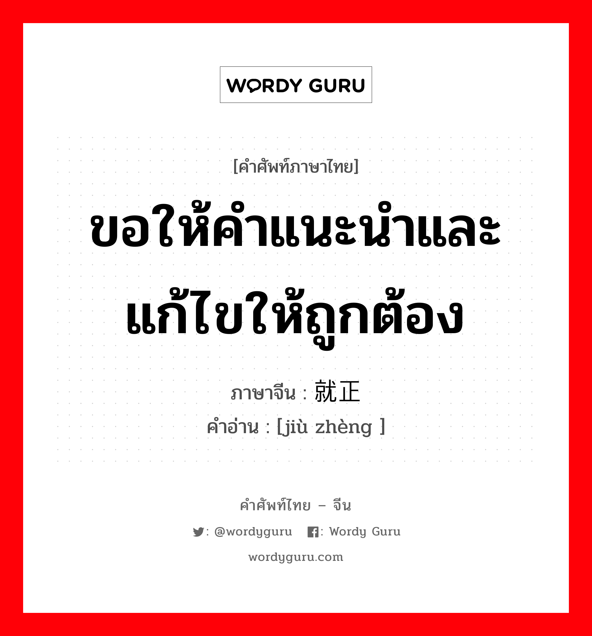 ขอให้คำแนะนำและแก้ไขให้ถูกต้อง ภาษาจีนคืออะไร, คำศัพท์ภาษาไทย - จีน ขอให้คำแนะนำและแก้ไขให้ถูกต้อง ภาษาจีน 就正 คำอ่าน [jiù zhèng ]