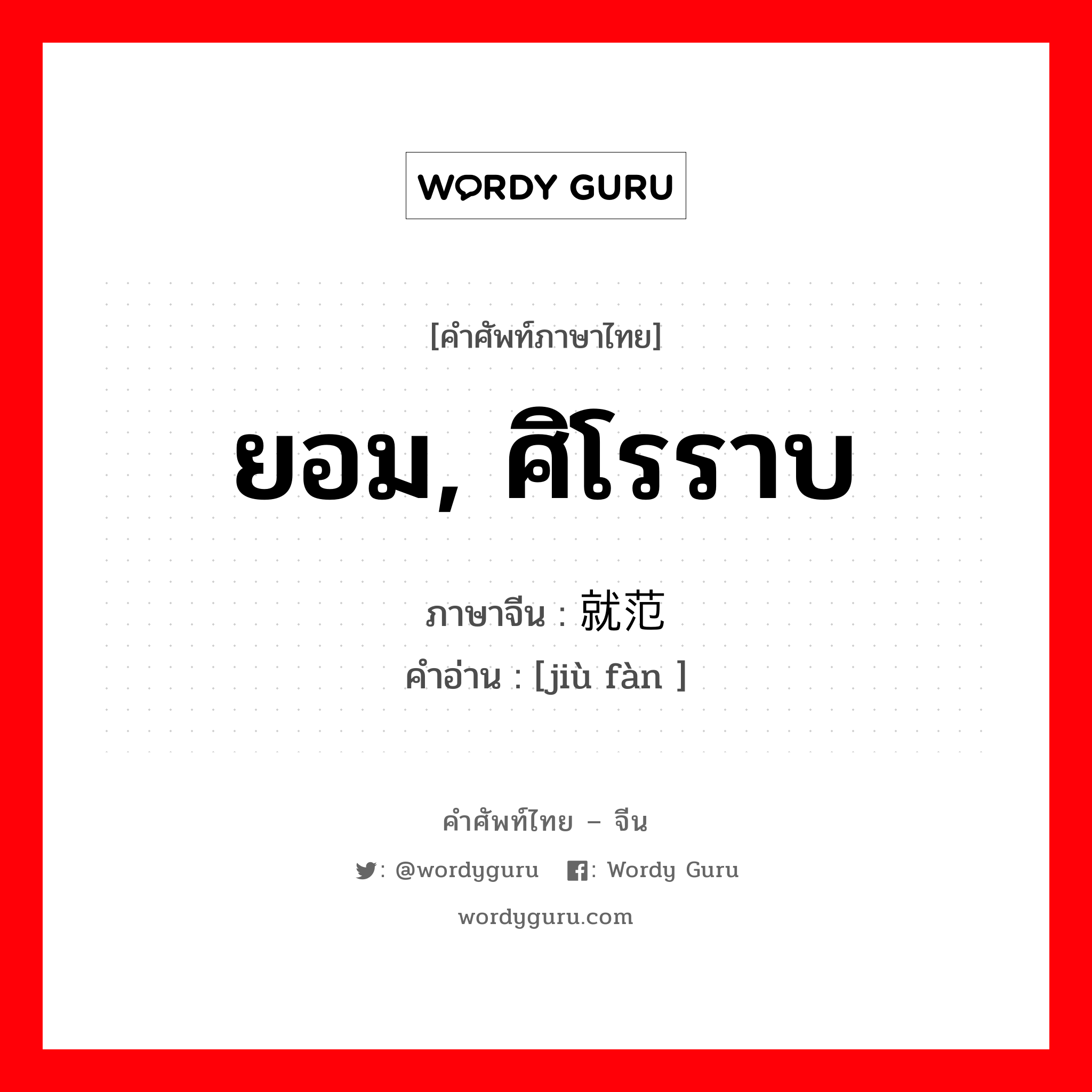 ยอม, ศิโรราบ ภาษาจีนคืออะไร, คำศัพท์ภาษาไทย - จีน ยอม, ศิโรราบ ภาษาจีน 就范 คำอ่าน [jiù fàn ]