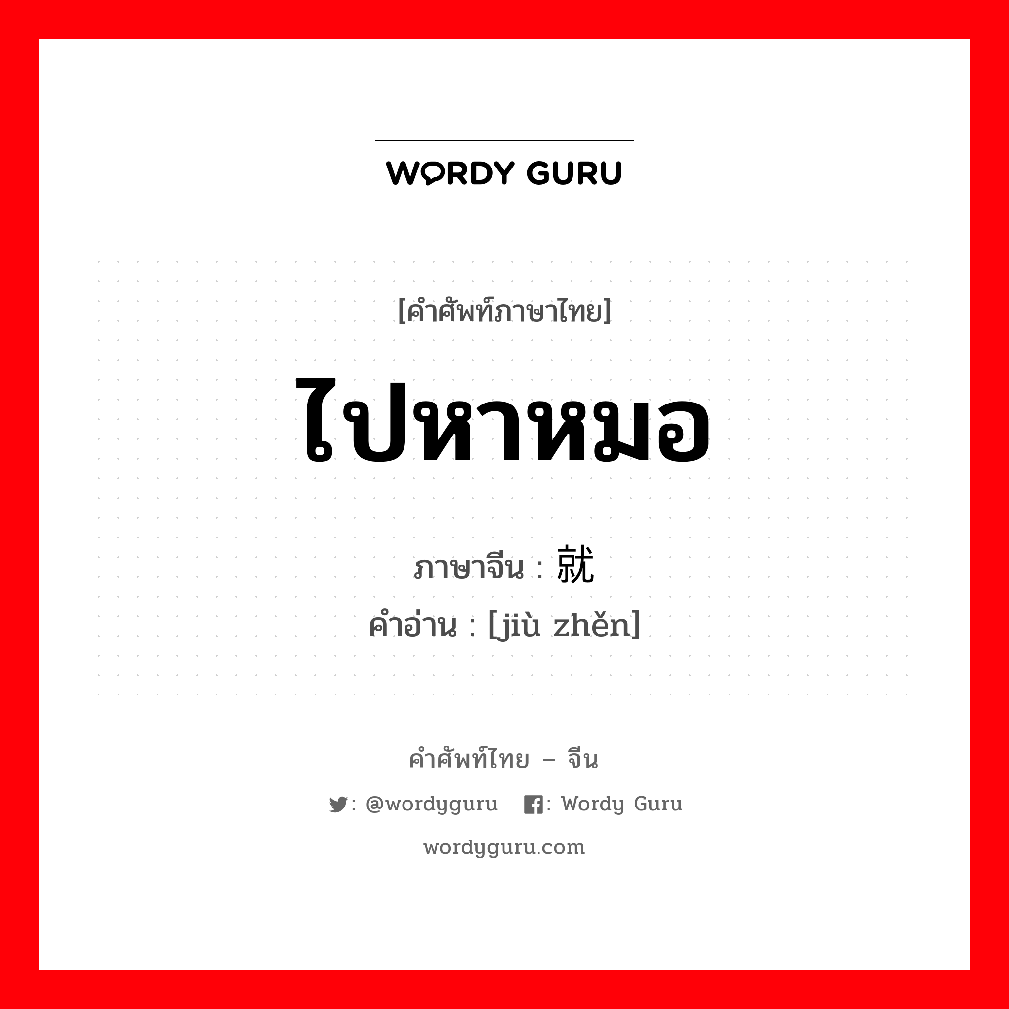 ไปหาหมอ ภาษาจีนคืออะไร, คำศัพท์ภาษาไทย - จีน ไปหาหมอ ภาษาจีน 就诊 คำอ่าน [jiù zhěn]