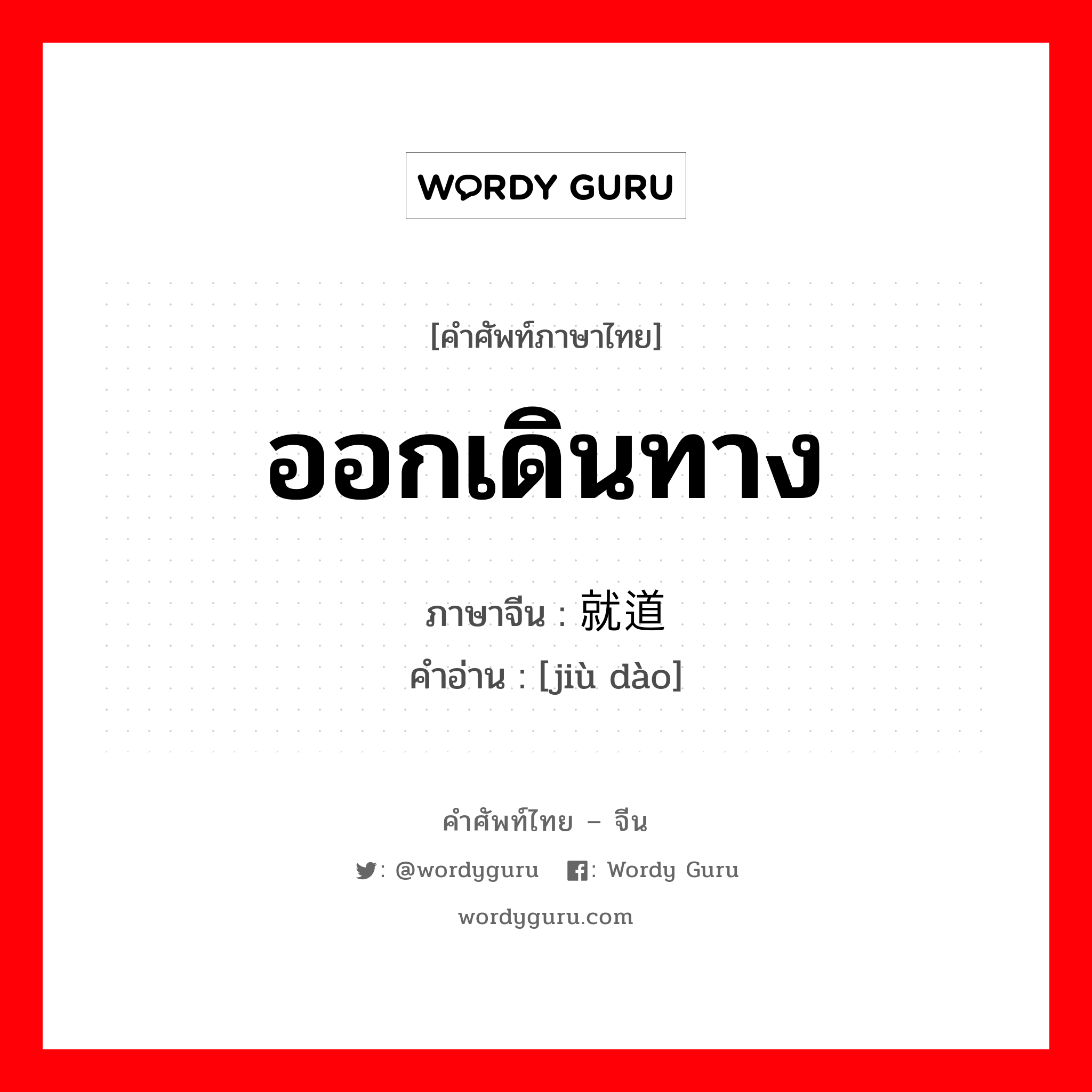 ออกเดินทาง ภาษาจีนคืออะไร, คำศัพท์ภาษาไทย - จีน ออกเดินทาง ภาษาจีน 就道 คำอ่าน [jiù dào]