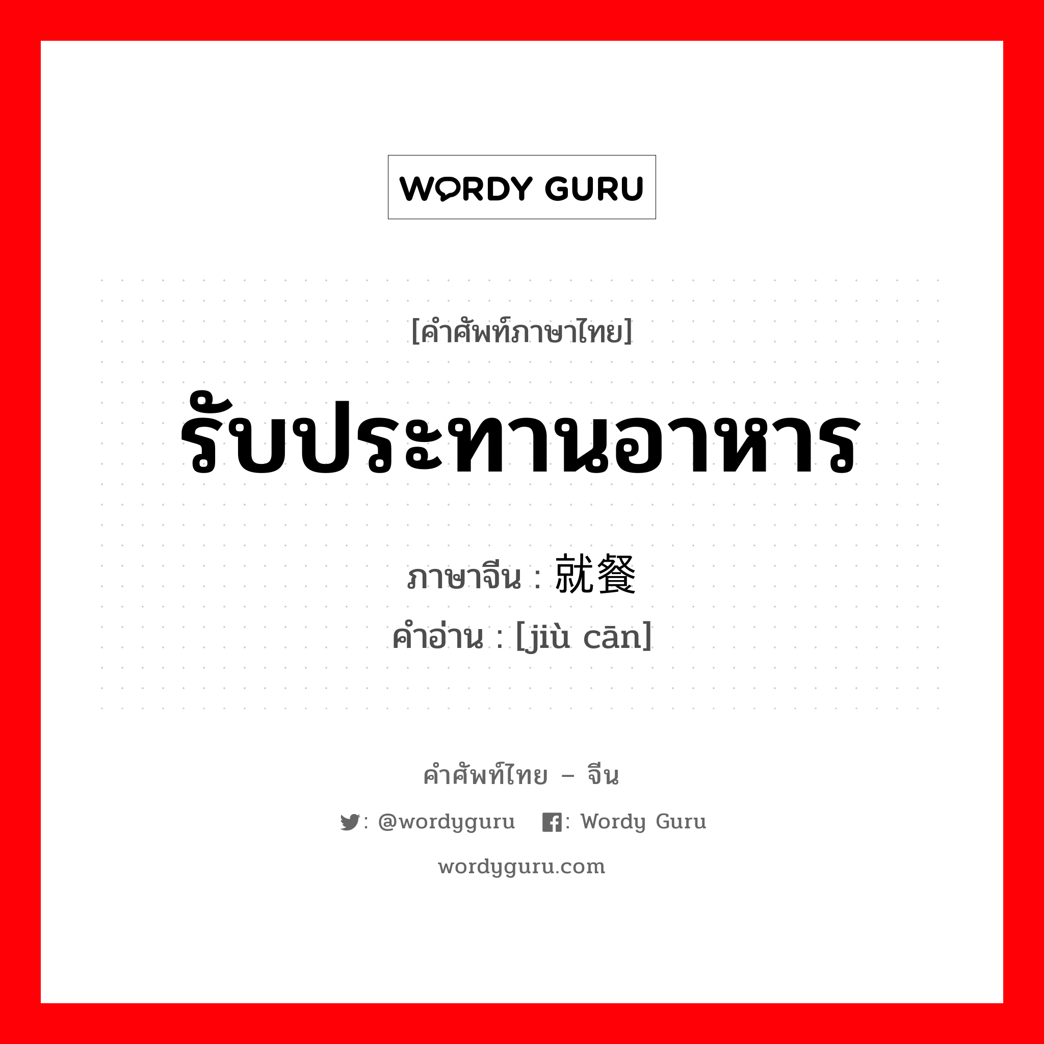 รับประทานอาหาร ภาษาจีนคืออะไร, คำศัพท์ภาษาไทย - จีน รับประทานอาหาร ภาษาจีน 就餐 คำอ่าน [jiù cān]