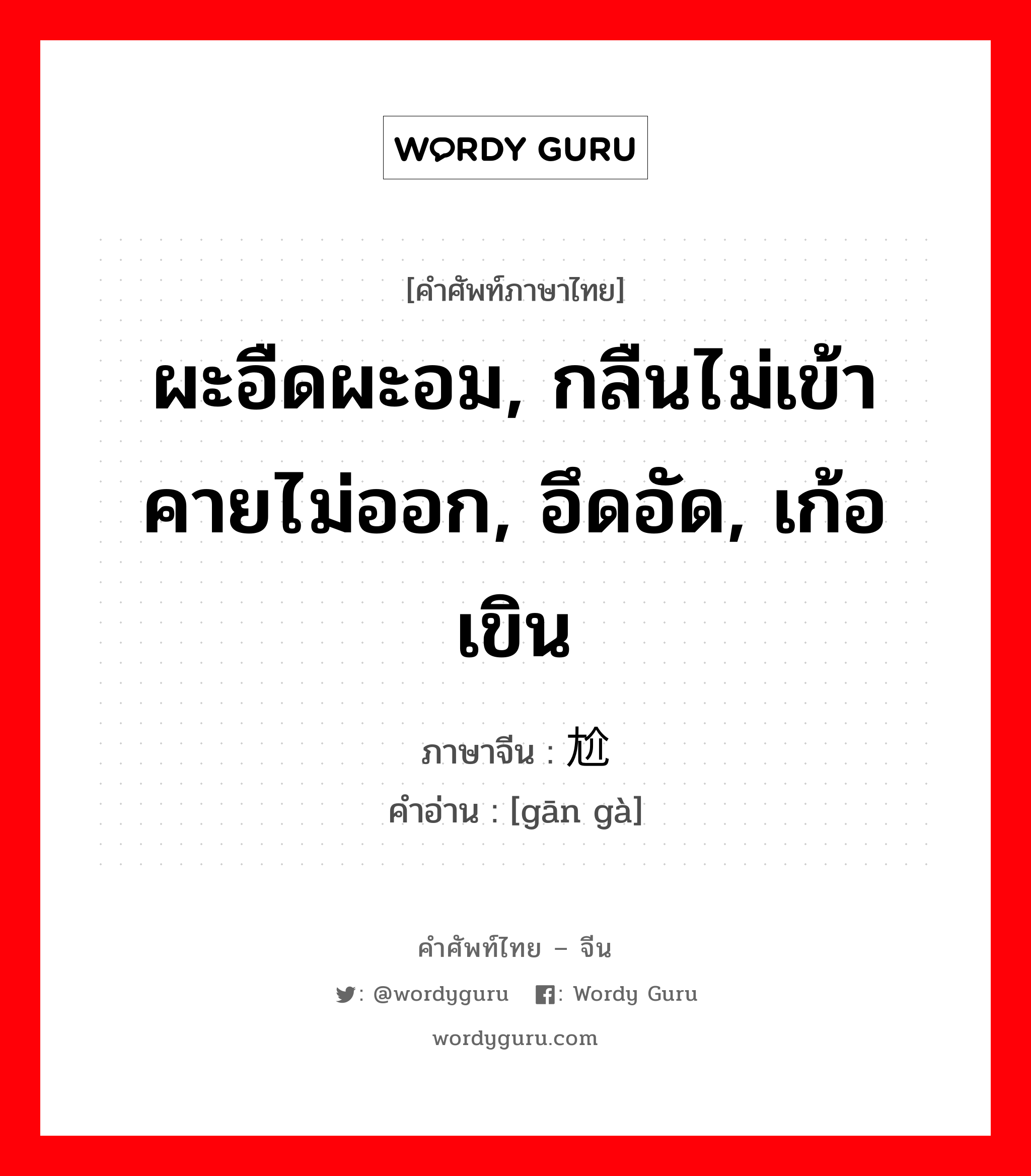 ผะอืดผะอม, กลืนไม่เข้าคายไม่ออก, อึดอัด, เก้อเขิน ภาษาจีนคืออะไร, คำศัพท์ภาษาไทย - จีน ผะอืดผะอม, กลืนไม่เข้าคายไม่ออก, อึดอัด, เก้อเขิน ภาษาจีน 尴尬 คำอ่าน [gān gà]