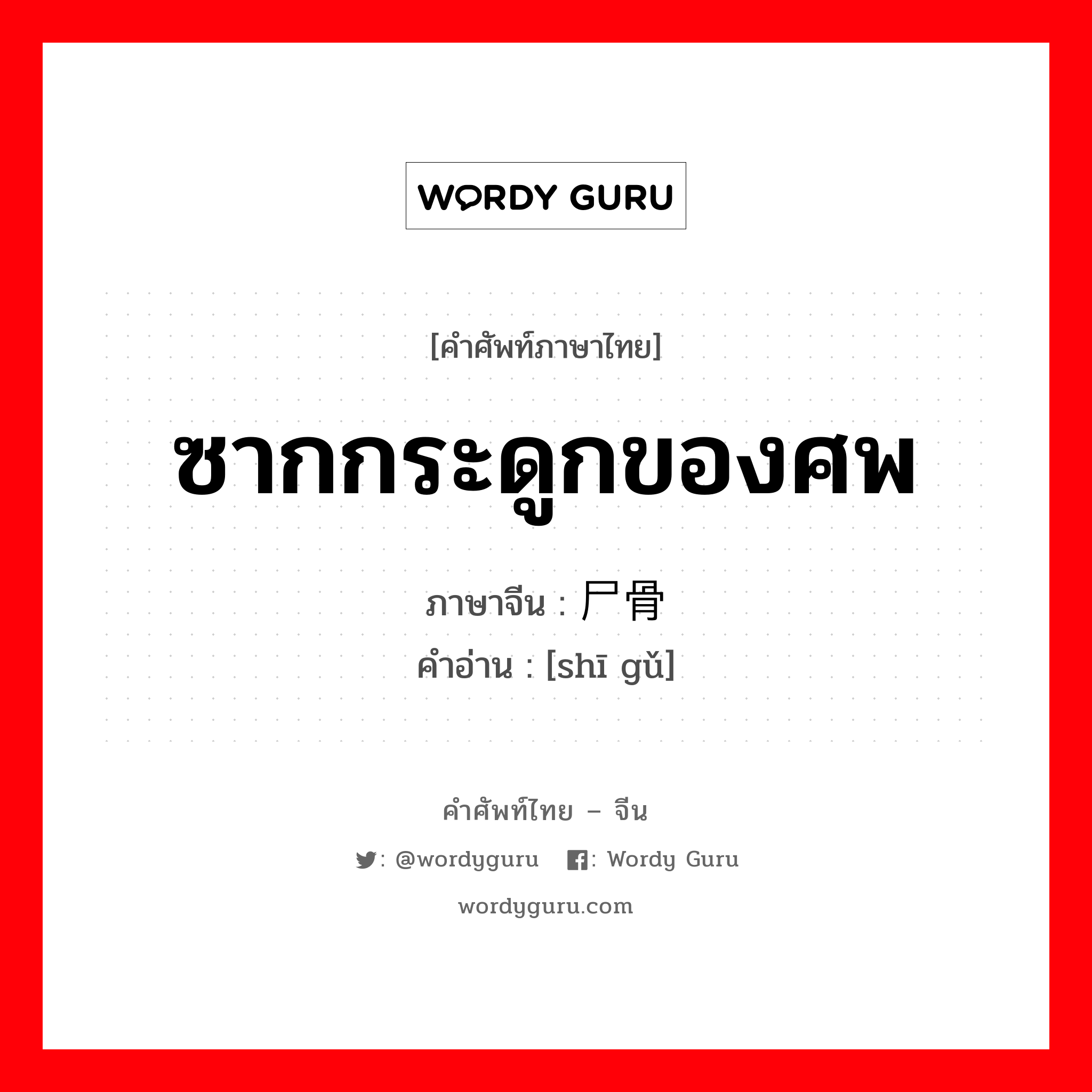 ซากกระดูกของศพ ภาษาจีนคืออะไร, คำศัพท์ภาษาไทย - จีน ซากกระดูกของศพ ภาษาจีน 尸骨 คำอ่าน [shī gǔ]