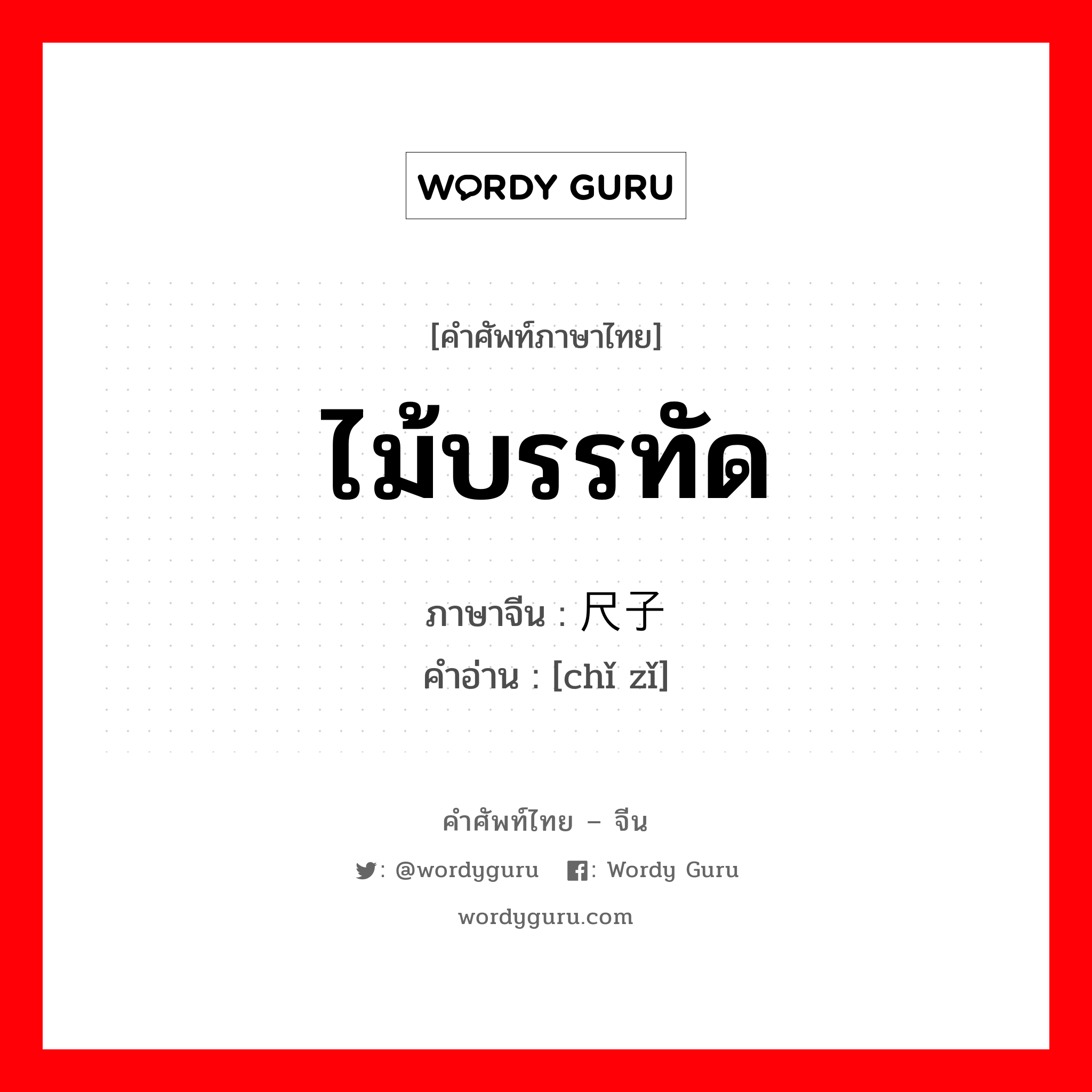 ไม้บรรทัด ภาษาจีนคืออะไร, คำศัพท์ภาษาไทย - จีน ไม้บรรทัด ภาษาจีน 尺子 คำอ่าน [chǐ zǐ]