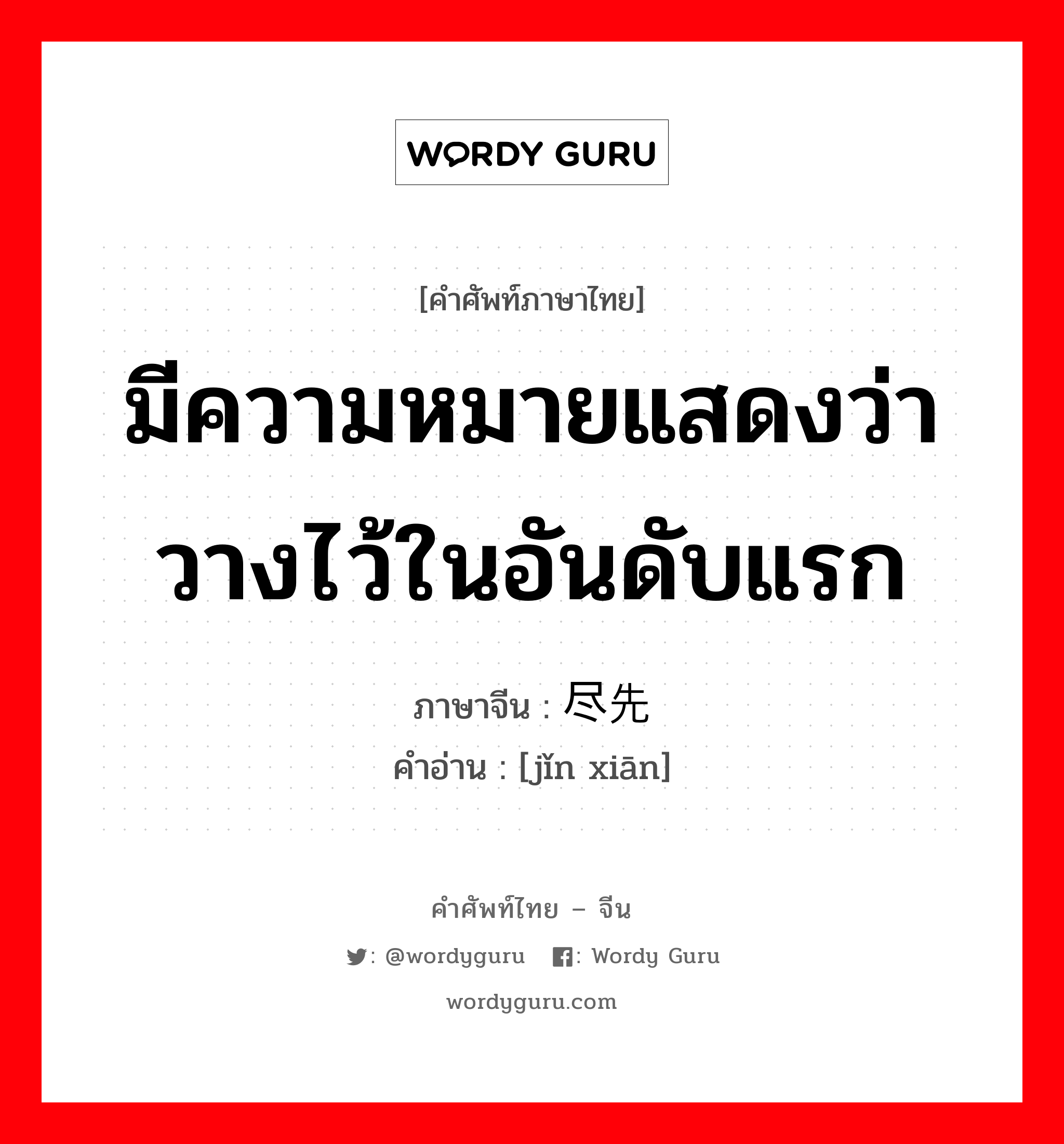 มีความหมายแสดงว่าวางไว้ในอันดับแรก ภาษาจีนคืออะไร, คำศัพท์ภาษาไทย - จีน มีความหมายแสดงว่าวางไว้ในอันดับแรก ภาษาจีน 尽先 คำอ่าน [jǐn xiān]