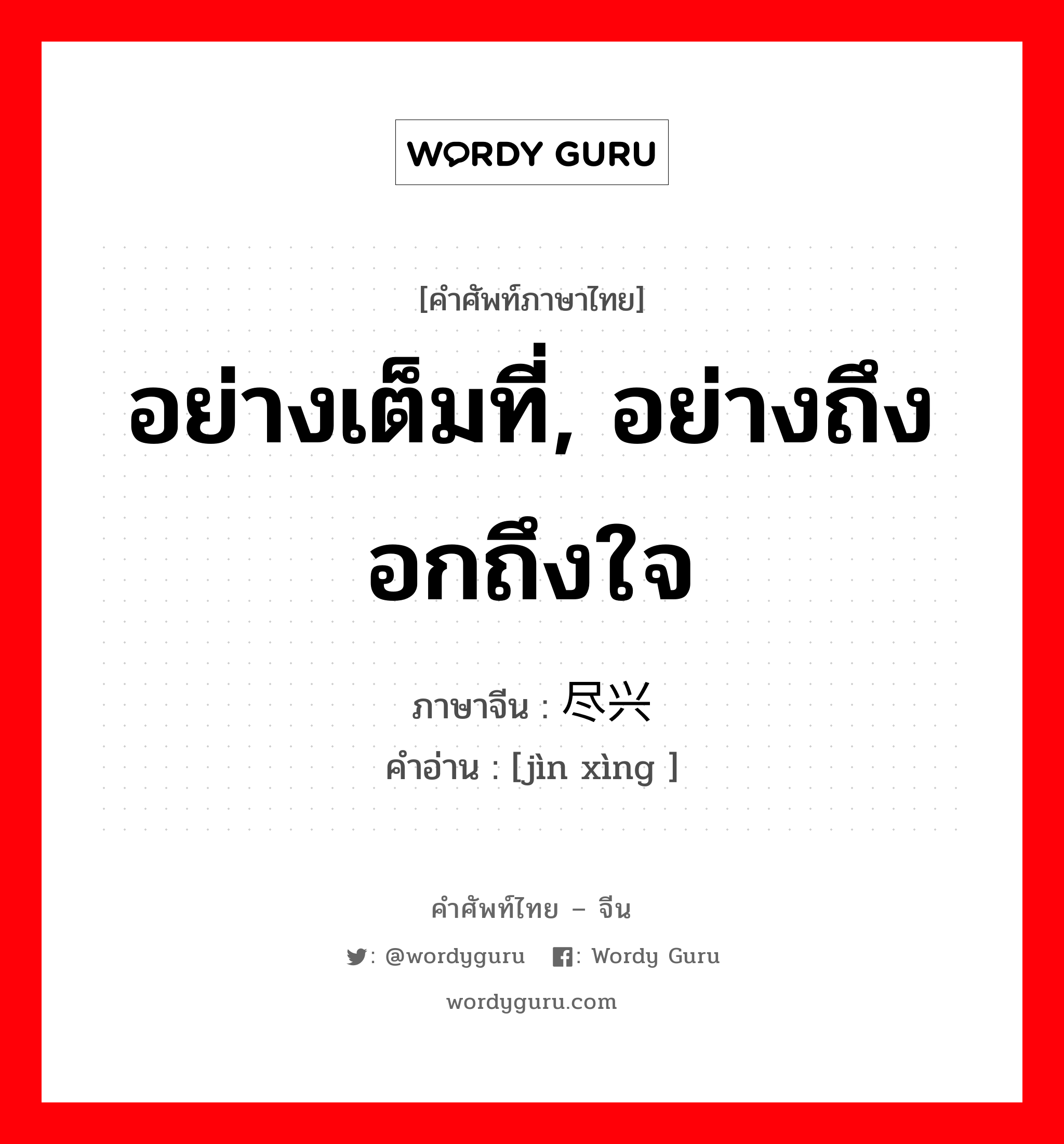 อย่างเต็มที่, อย่างถึงอกถึงใจ ภาษาจีนคืออะไร, คำศัพท์ภาษาไทย - จีน อย่างเต็มที่, อย่างถึงอกถึงใจ ภาษาจีน 尽兴 คำอ่าน [jìn xìng ]