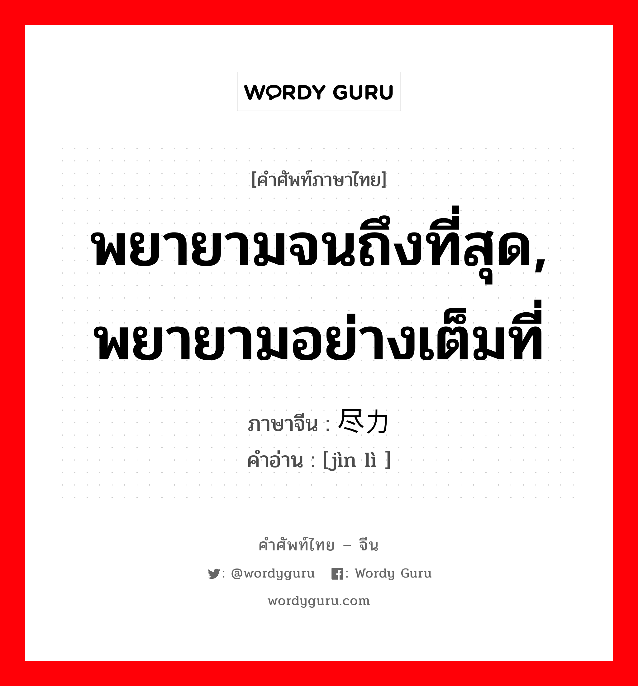 พยายามจนถึงที่สุด, พยายามอย่างเต็มที่ ภาษาจีนคืออะไร, คำศัพท์ภาษาไทย - จีน พยายามจนถึงที่สุด, พยายามอย่างเต็มที่ ภาษาจีน 尽力 คำอ่าน [jìn lì ]