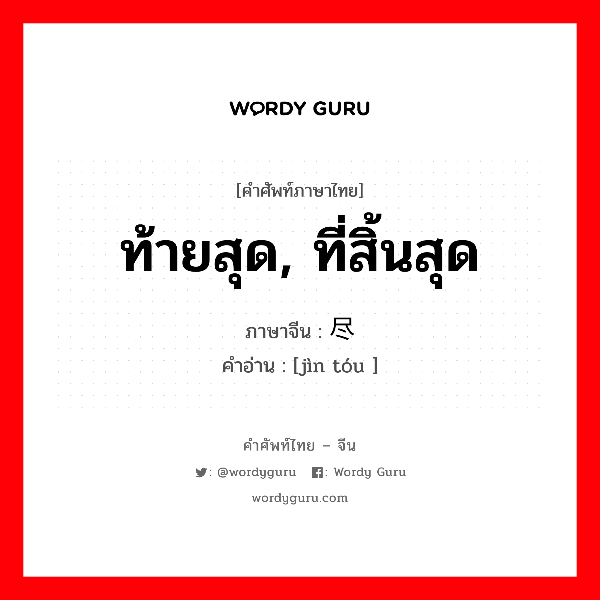 ท้ายสุด, ที่สิ้นสุด ภาษาจีนคืออะไร, คำศัพท์ภาษาไทย - จีน ท้ายสุด, ที่สิ้นสุด ภาษาจีน 尽头 คำอ่าน [jìn tóu ]