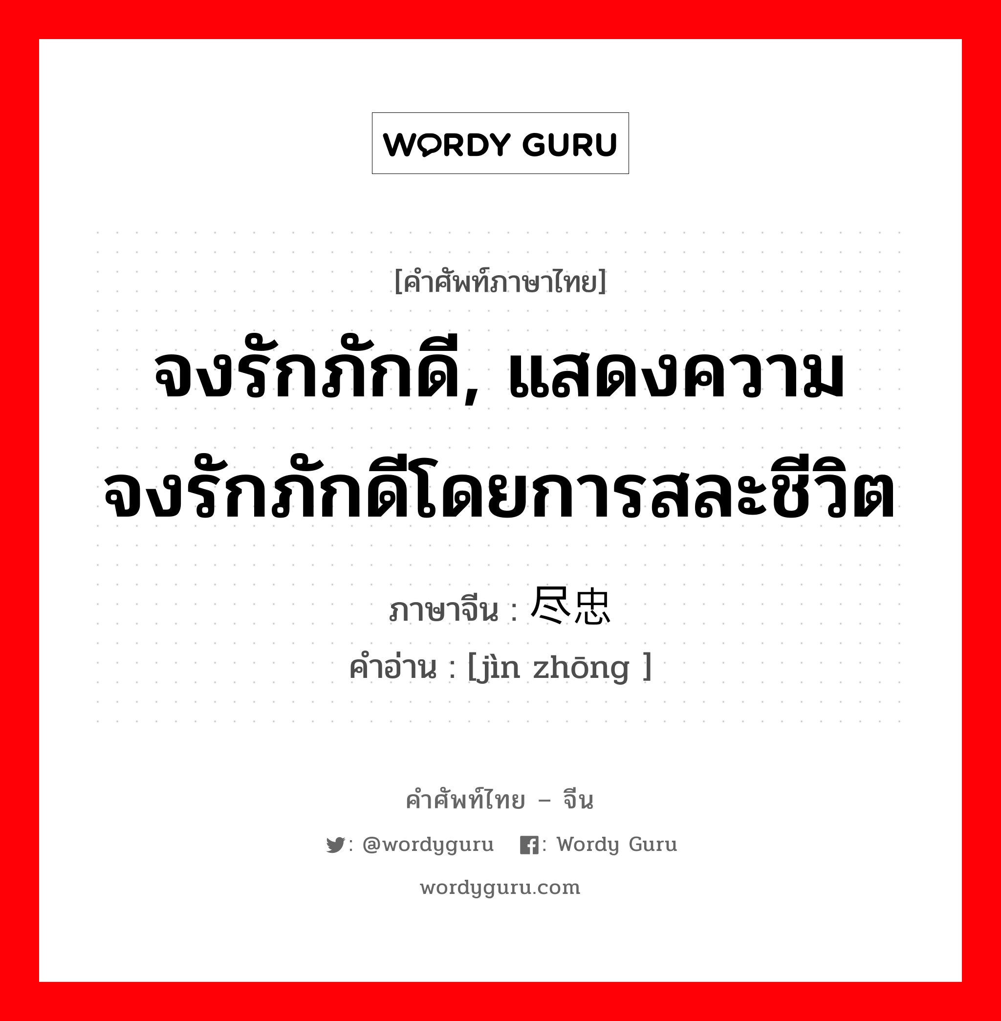 จงรักภักดี, แสดงความจงรักภักดีโดยการสละชีวิต ภาษาจีนคืออะไร, คำศัพท์ภาษาไทย - จีน จงรักภักดี, แสดงความจงรักภักดีโดยการสละชีวิต ภาษาจีน 尽忠 คำอ่าน [jìn zhōng ]