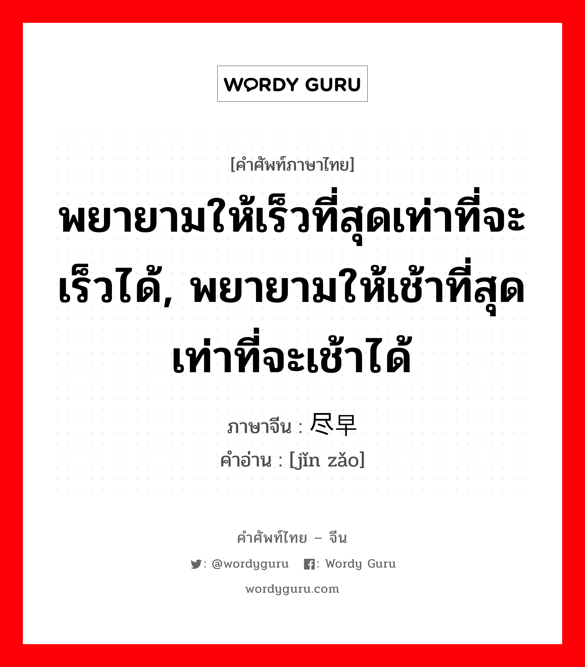 พยายามให้เร็วที่สุดเท่าที่จะเร็วได้, พยายามให้เช้าที่สุดเท่าที่จะเช้าได้ ภาษาจีนคืออะไร, คำศัพท์ภาษาไทย - จีน พยายามให้เร็วที่สุดเท่าที่จะเร็วได้, พยายามให้เช้าที่สุดเท่าที่จะเช้าได้ ภาษาจีน 尽早 คำอ่าน [jǐn zǎo]