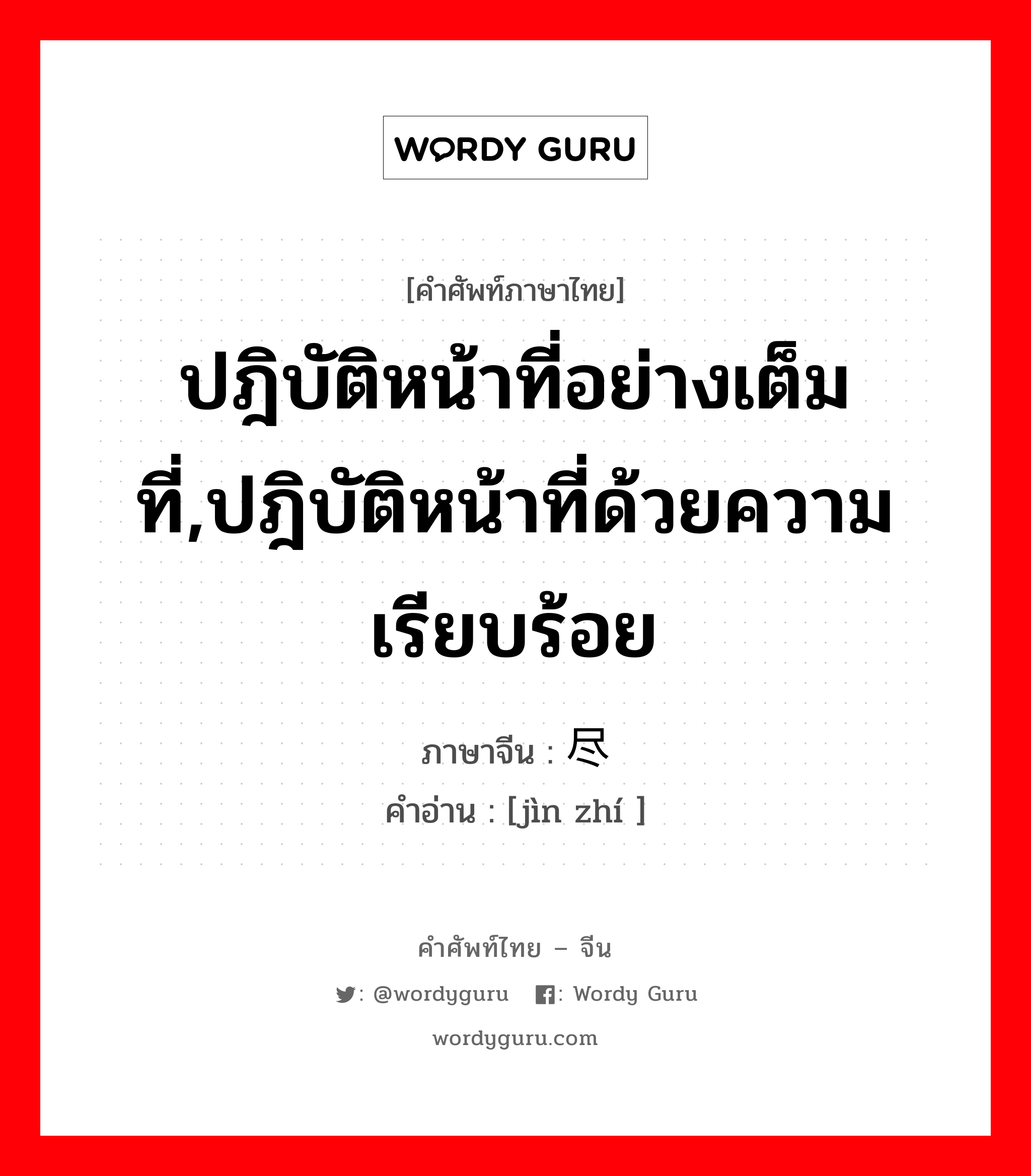 ปฎิบัติหน้าที่อย่างเต็มที่,ปฎิบัติหน้าที่ด้วยความเรียบร้อย ภาษาจีนคืออะไร, คำศัพท์ภาษาไทย - จีน ปฎิบัติหน้าที่อย่างเต็มที่,ปฎิบัติหน้าที่ด้วยความเรียบร้อย ภาษาจีน 尽职 คำอ่าน [jìn zhí ]