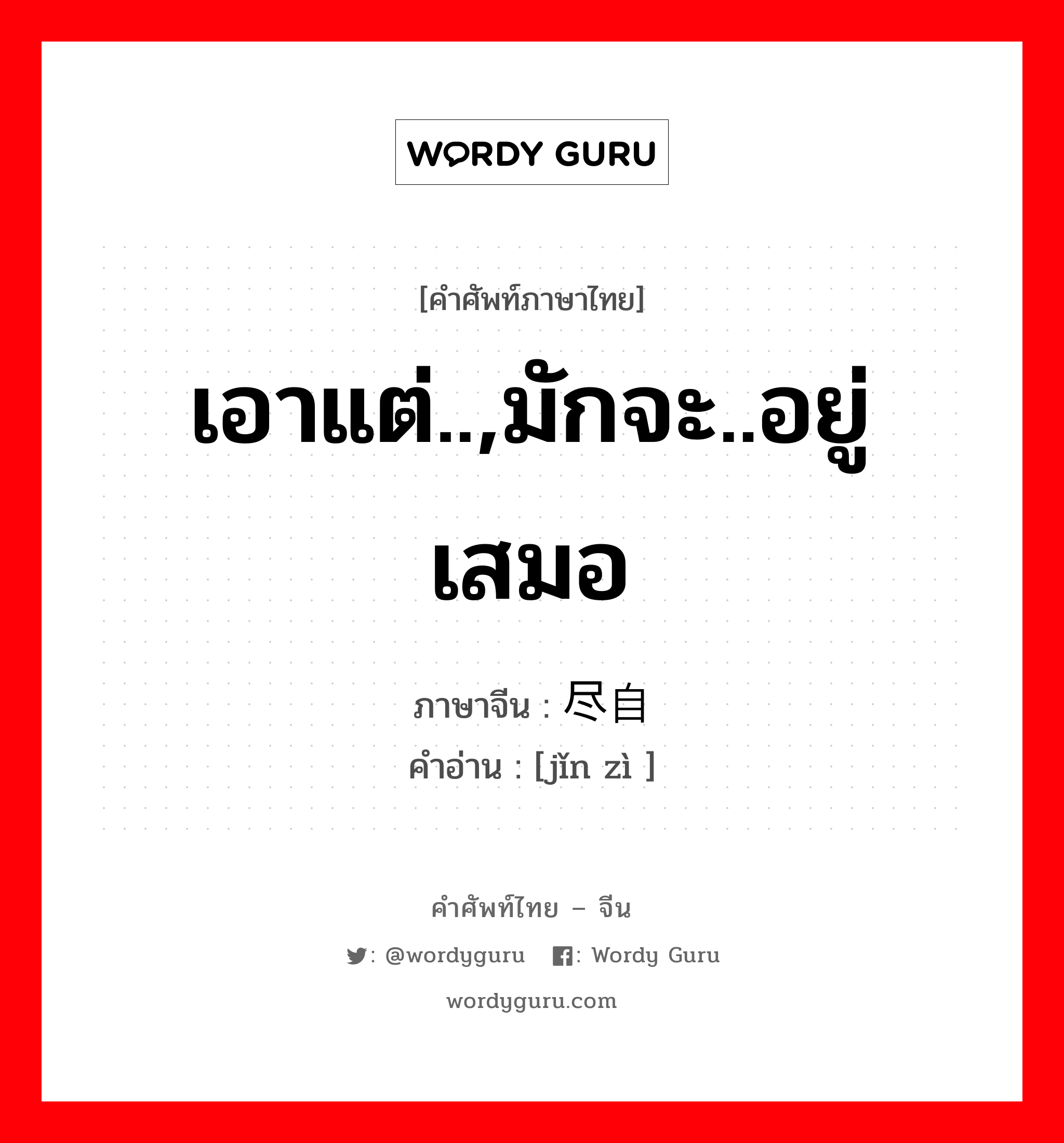 เอาแต่..,มักจะ..อยู่เสมอ ภาษาจีนคืออะไร, คำศัพท์ภาษาไทย - จีน เอาแต่..,มักจะ..อยู่เสมอ ภาษาจีน 尽自 คำอ่าน [jǐn zì ]