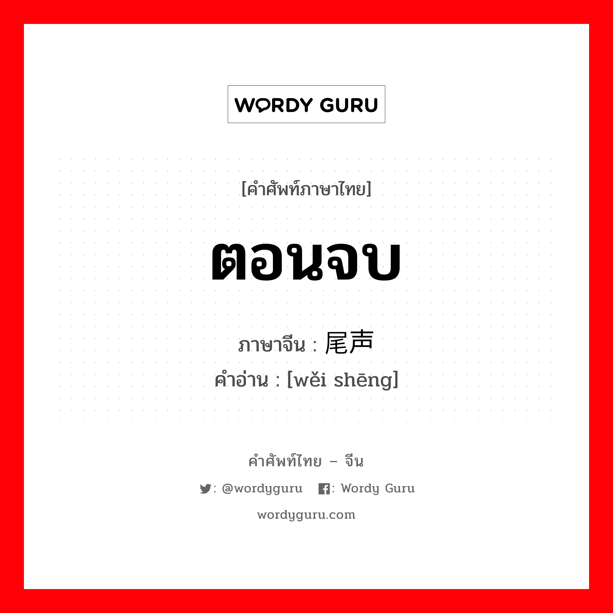 ตอนจบ ภาษาจีนคืออะไร, คำศัพท์ภาษาไทย - จีน ตอนจบ ภาษาจีน 尾声 คำอ่าน [wěi shēng]