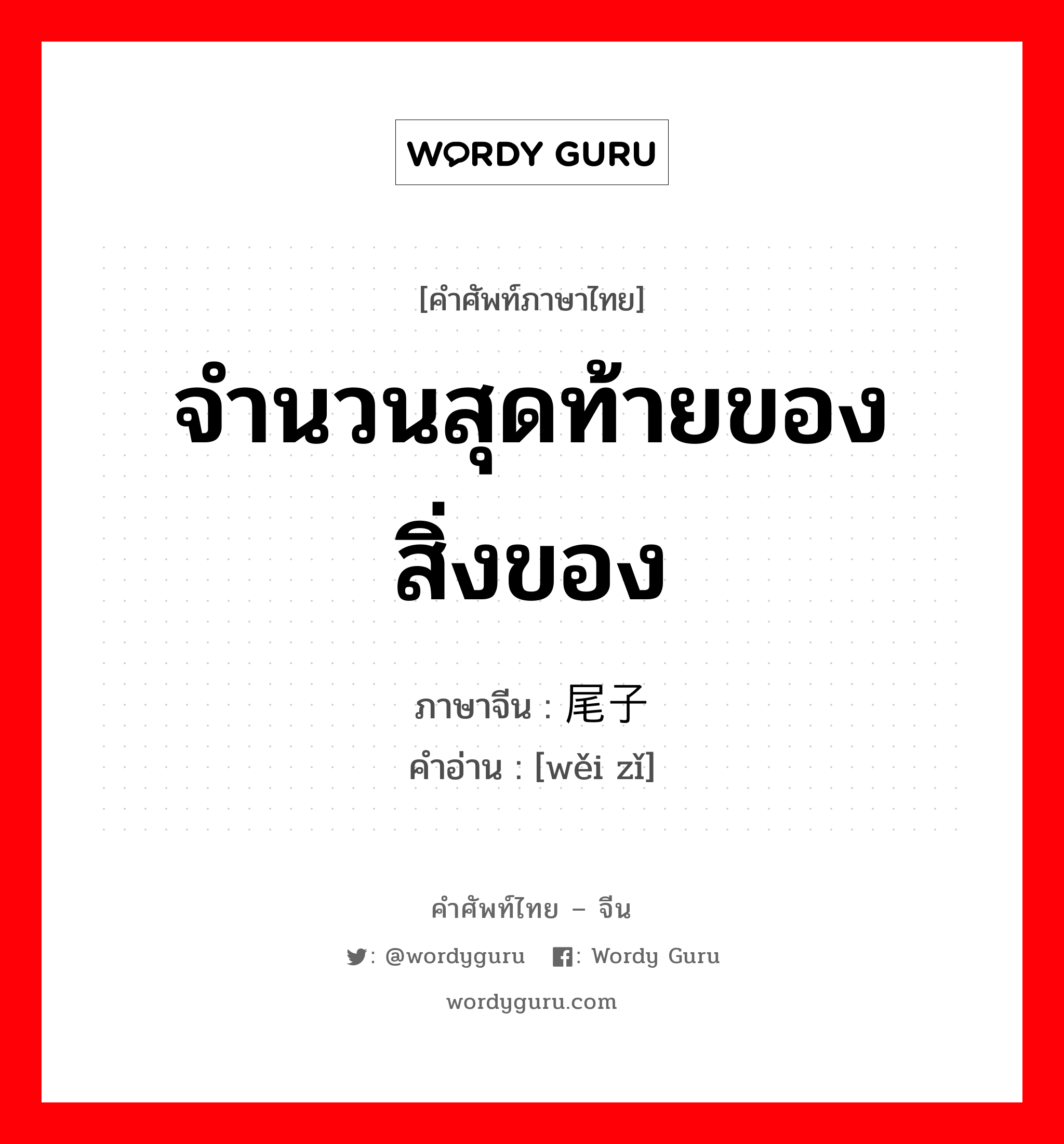 จำนวนสุดท้ายของสิ่งของ ภาษาจีนคืออะไร, คำศัพท์ภาษาไทย - จีน จำนวนสุดท้ายของสิ่งของ ภาษาจีน 尾子 คำอ่าน [wěi zǐ]