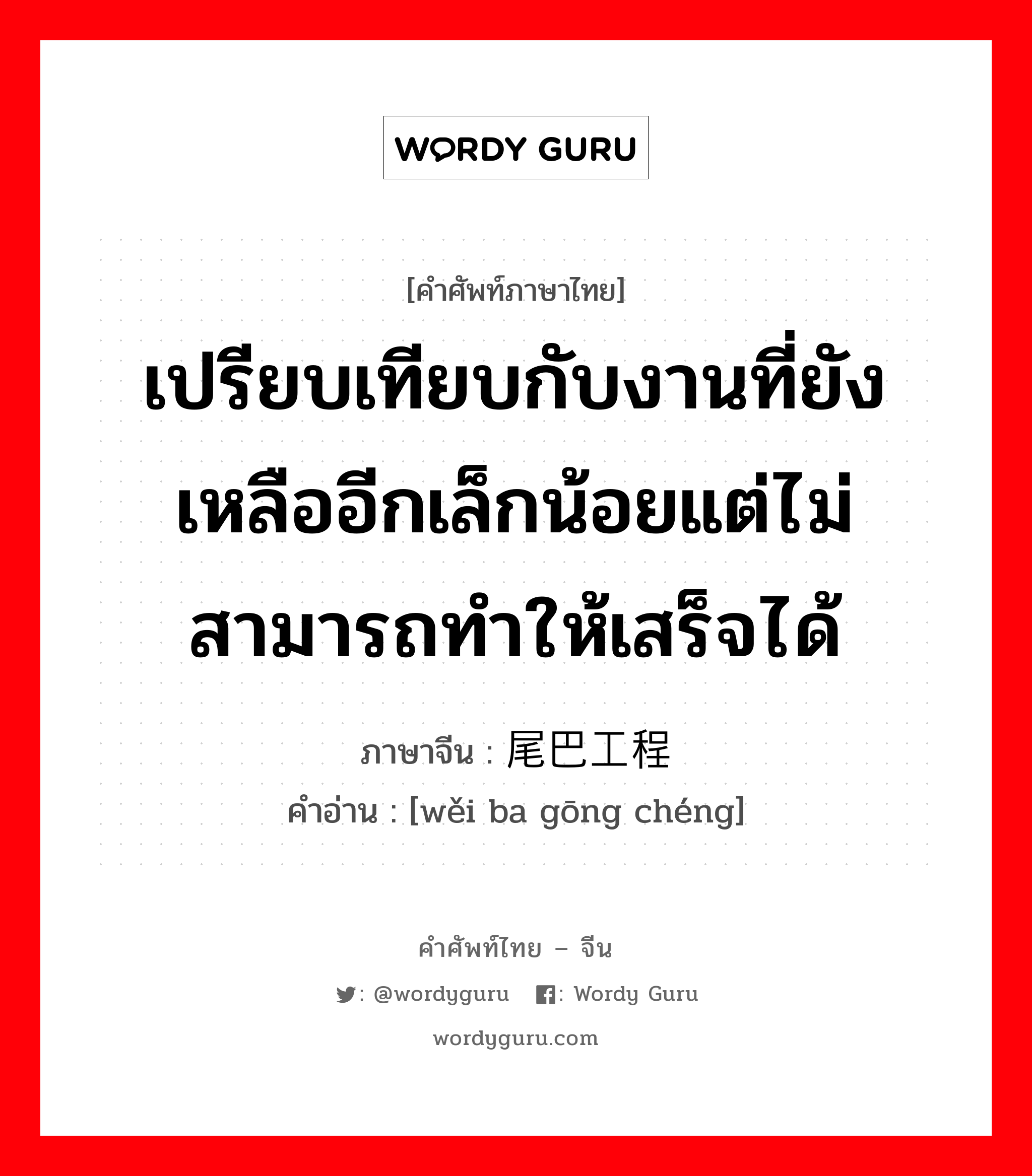 เปรียบเทียบกับงานที่ยังเหลืออีกเล็กน้อยแต่ไม่สามารถทำให้เสร็จได้ ภาษาจีนคืออะไร, คำศัพท์ภาษาไทย - จีน เปรียบเทียบกับงานที่ยังเหลืออีกเล็กน้อยแต่ไม่สามารถทำให้เสร็จได้ ภาษาจีน 尾巴工程 คำอ่าน [wěi ba gōng chéng]