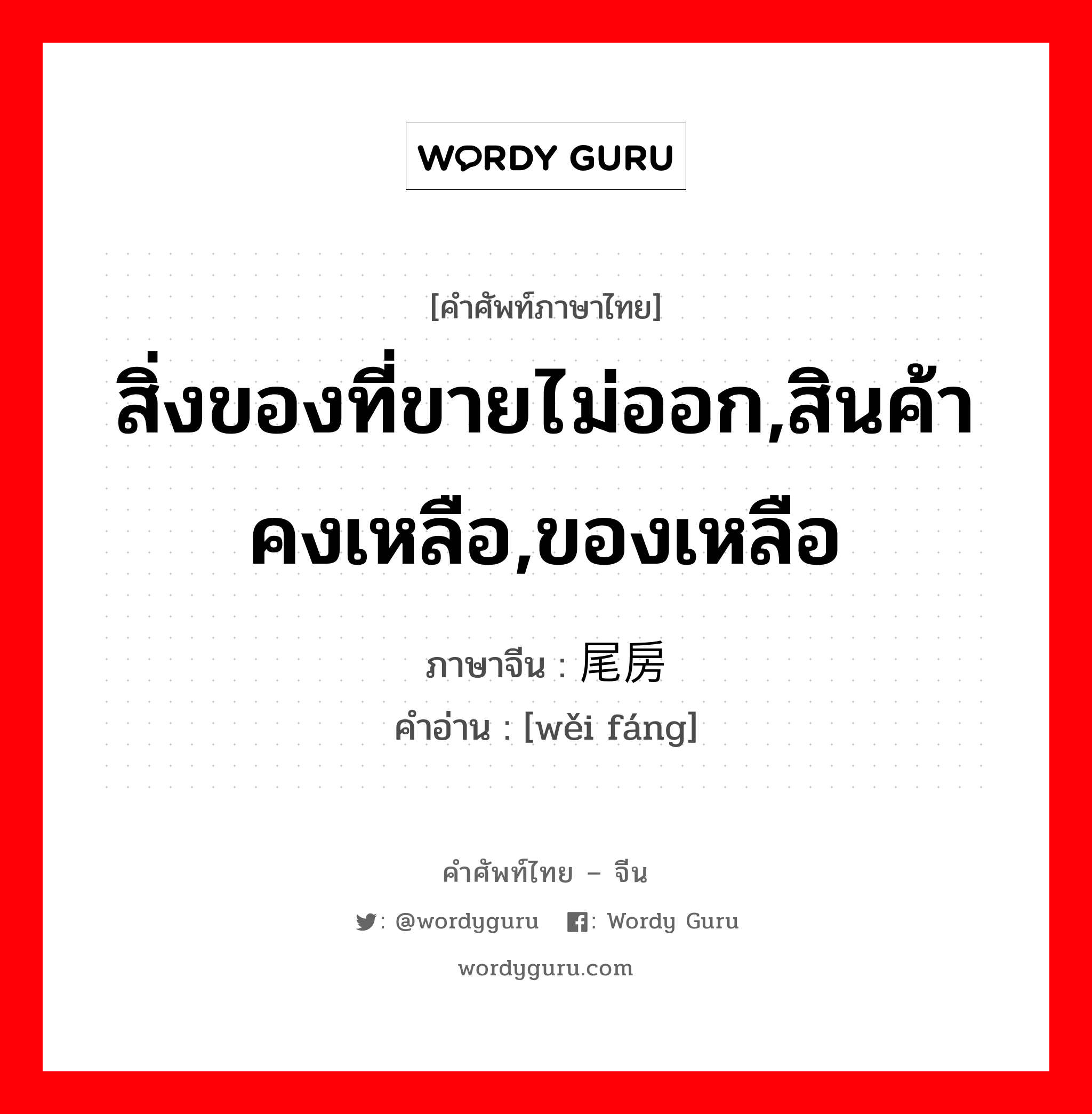 สิ่งของที่ขายไม่ออก,สินค้าคงเหลือ,ของเหลือ ภาษาจีนคืออะไร, คำศัพท์ภาษาไทย - จีน สิ่งของที่ขายไม่ออก,สินค้าคงเหลือ,ของเหลือ ภาษาจีน 尾房 คำอ่าน [wěi fáng]