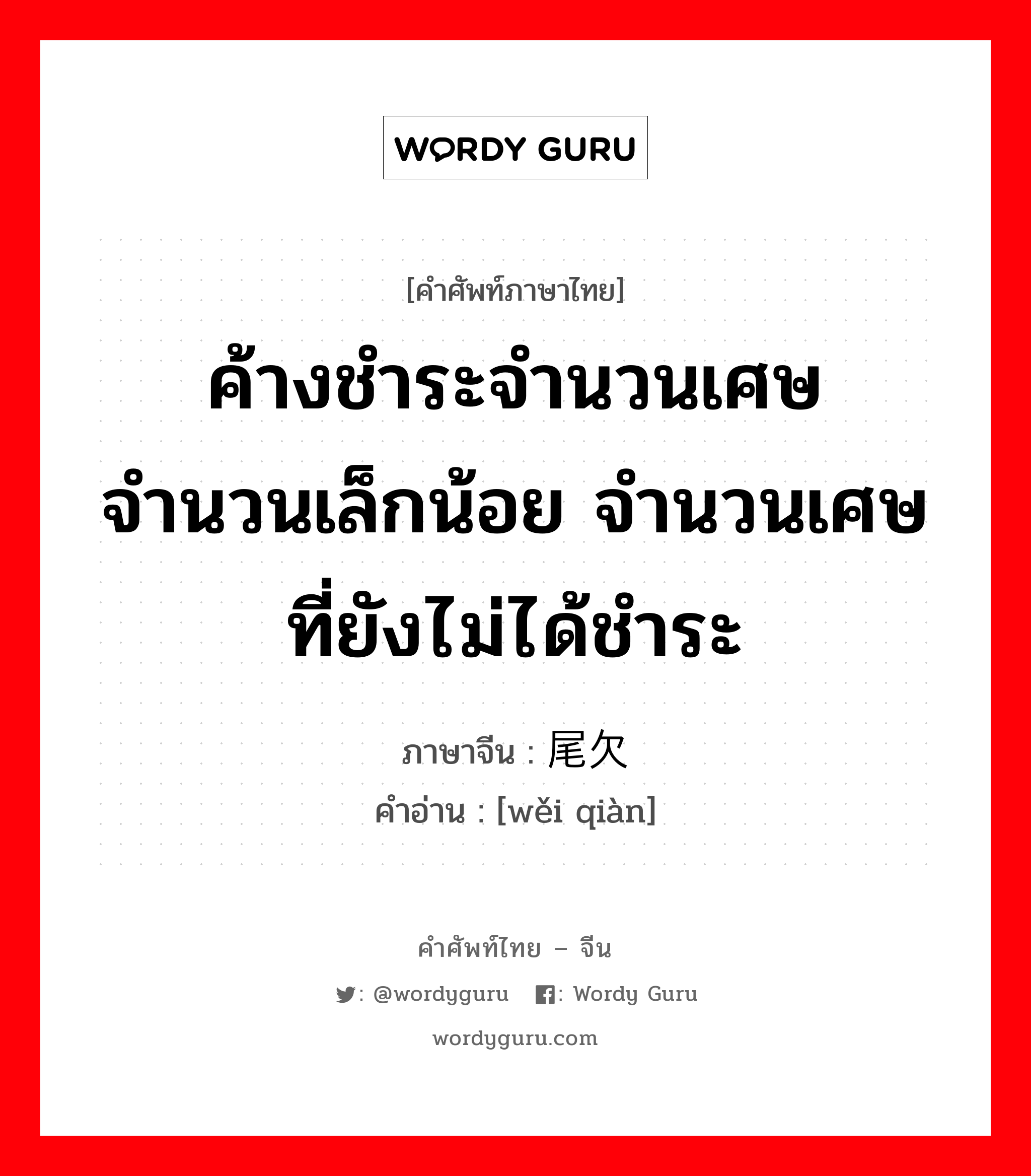 ค้างชำระจำนวนเศษ จำนวนเล็กน้อย จำนวนเศษที่ยังไม่ได้ชำระ ภาษาจีนคืออะไร, คำศัพท์ภาษาไทย - จีน ค้างชำระจำนวนเศษ จำนวนเล็กน้อย จำนวนเศษที่ยังไม่ได้ชำระ ภาษาจีน 尾欠 คำอ่าน [wěi qiàn]