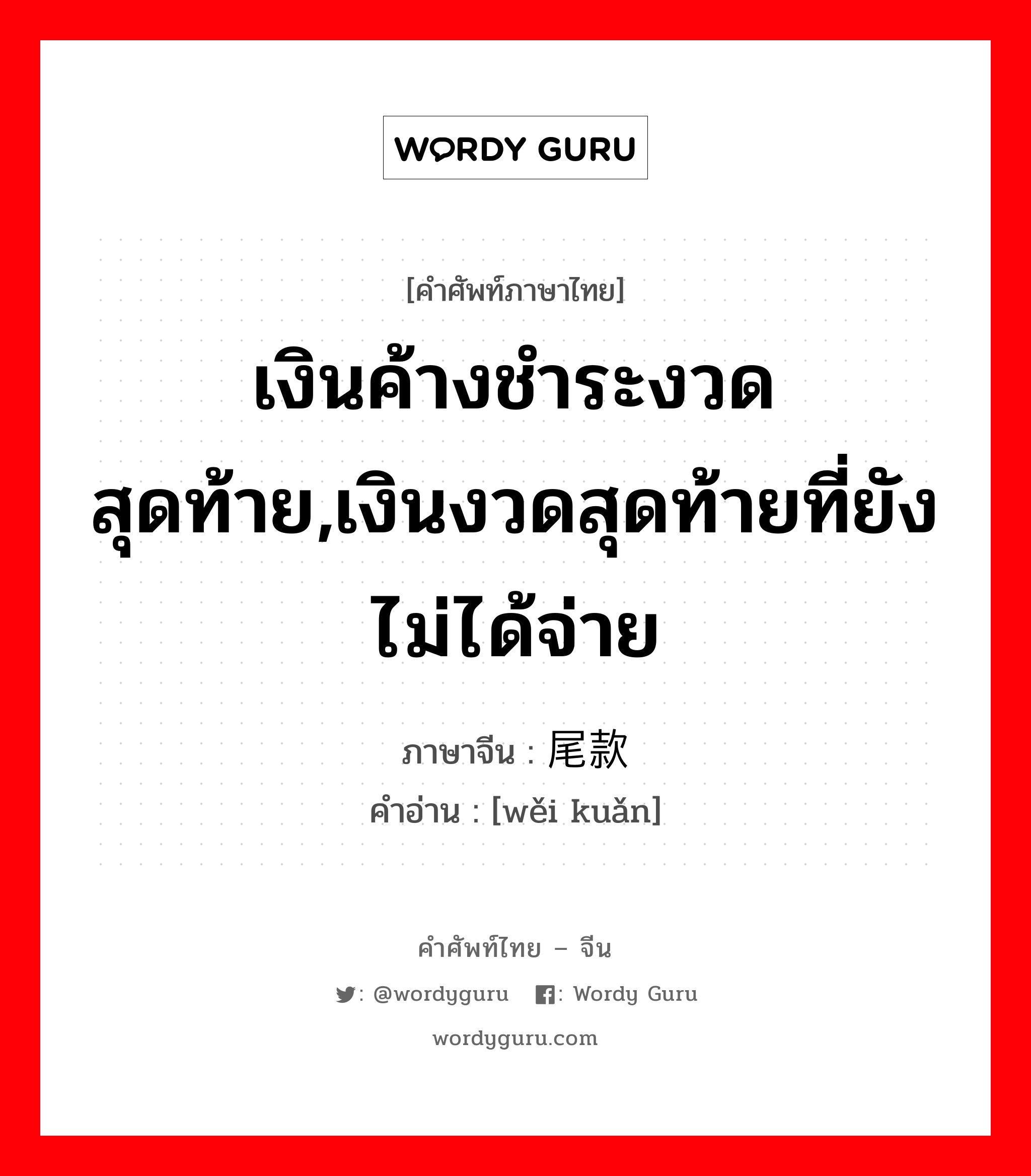 尾款 ภาษาไทย?, คำศัพท์ภาษาไทย - จีน 尾款 ภาษาจีน เงินค้างชำระงวดสุดท้าย,เงินงวดสุดท้ายที่ยังไม่ได้จ่าย คำอ่าน [wěi kuǎn]