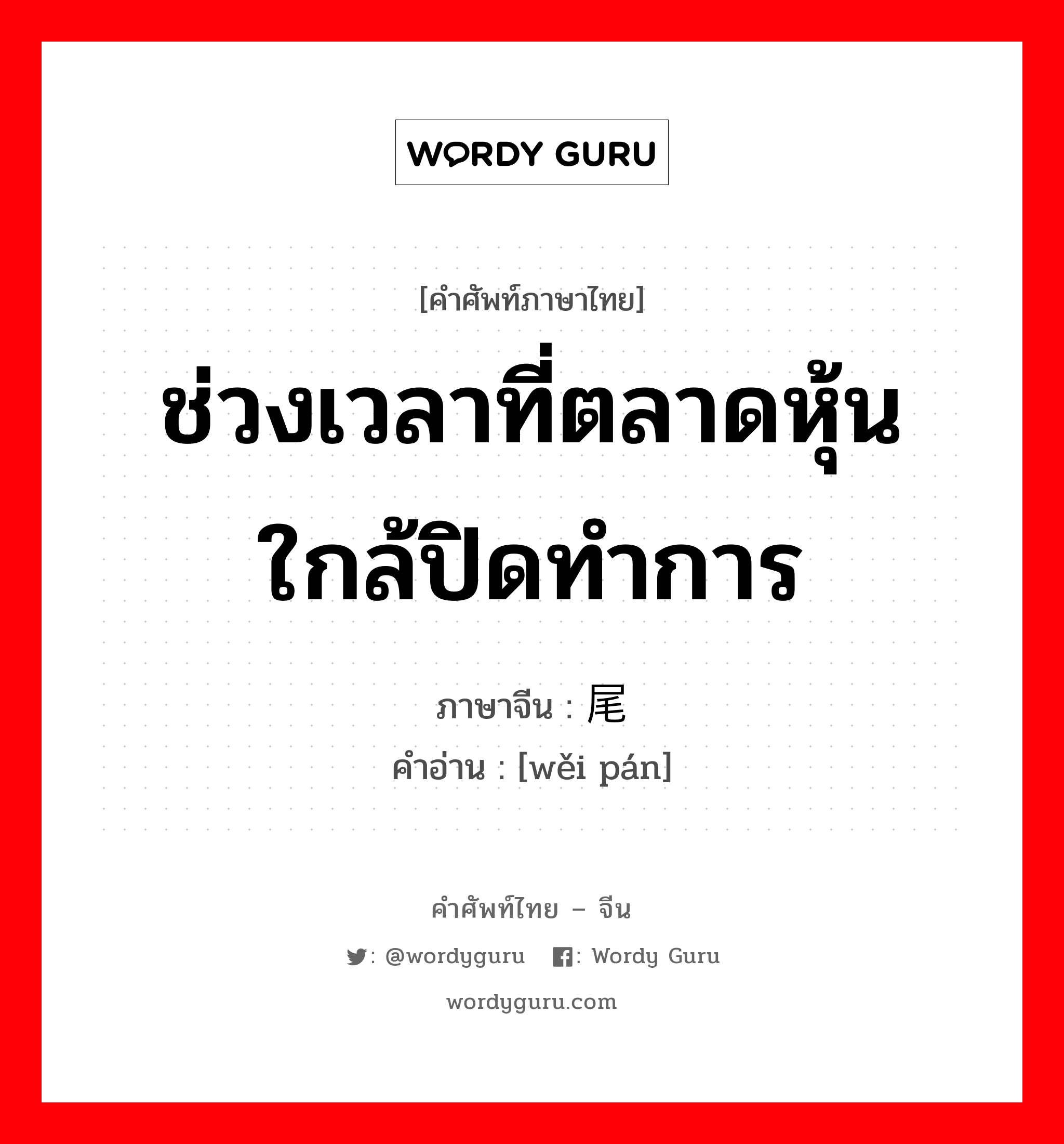 ช่วงเวลาที่ตลาดหุ้นใกล้ปิดทำการ ภาษาจีนคืออะไร, คำศัพท์ภาษาไทย - จีน ช่วงเวลาที่ตลาดหุ้นใกล้ปิดทำการ ภาษาจีน 尾盘 คำอ่าน [wěi pán]